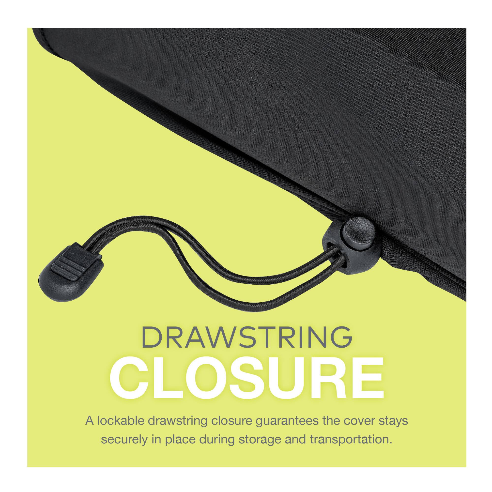 DRAWSTRING CLOSURE  
A lockable drawstring closure guarantees the cover stays securely in place during storage and transportation.
