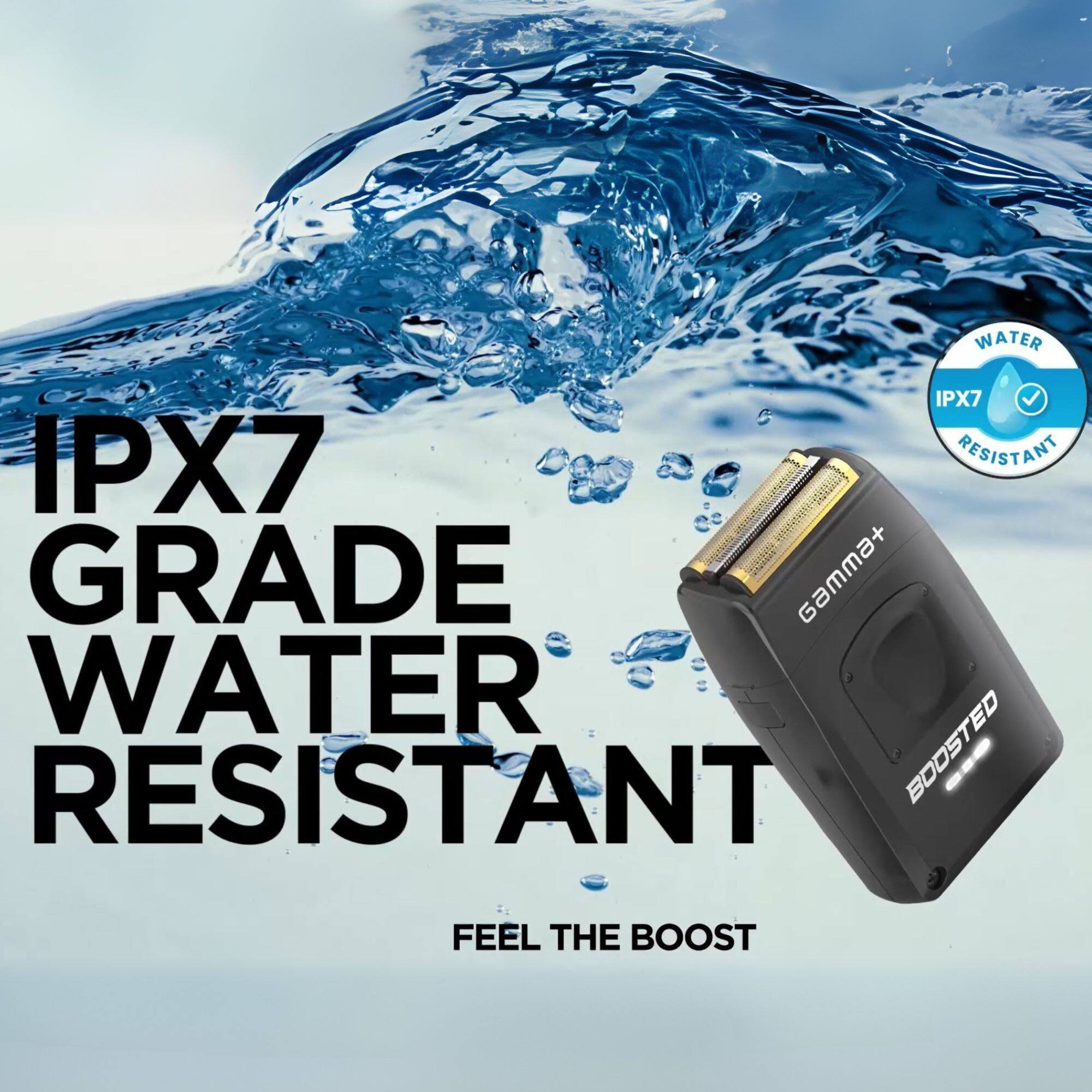 IPX7 GRADE WATER RESISTANT  
FEEL THE BOOST  

WATER IPX7 RESISTANT  
Gamma+ BOOSTED