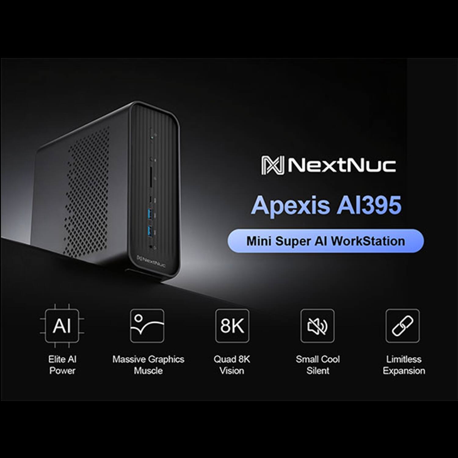NextNuc Apexis AI395 Mini Super AI WorkStation  
- Elite AI Power  
- Massive Graphics Muscle  
- Quad 8K Vision  
- Small Cool Silent  
- Limitless Expansion