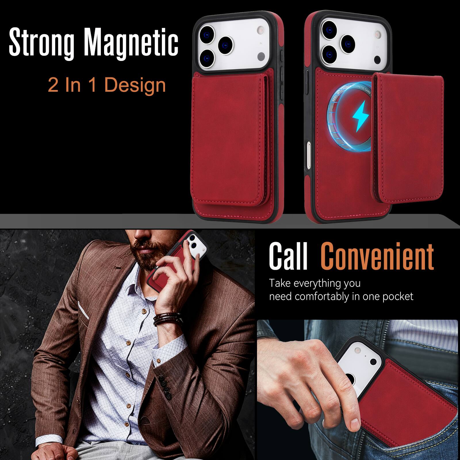 Strong Magnetic  
2 In 1 Design  

Call Convenient  
Take everything you need comfortably in one pocket