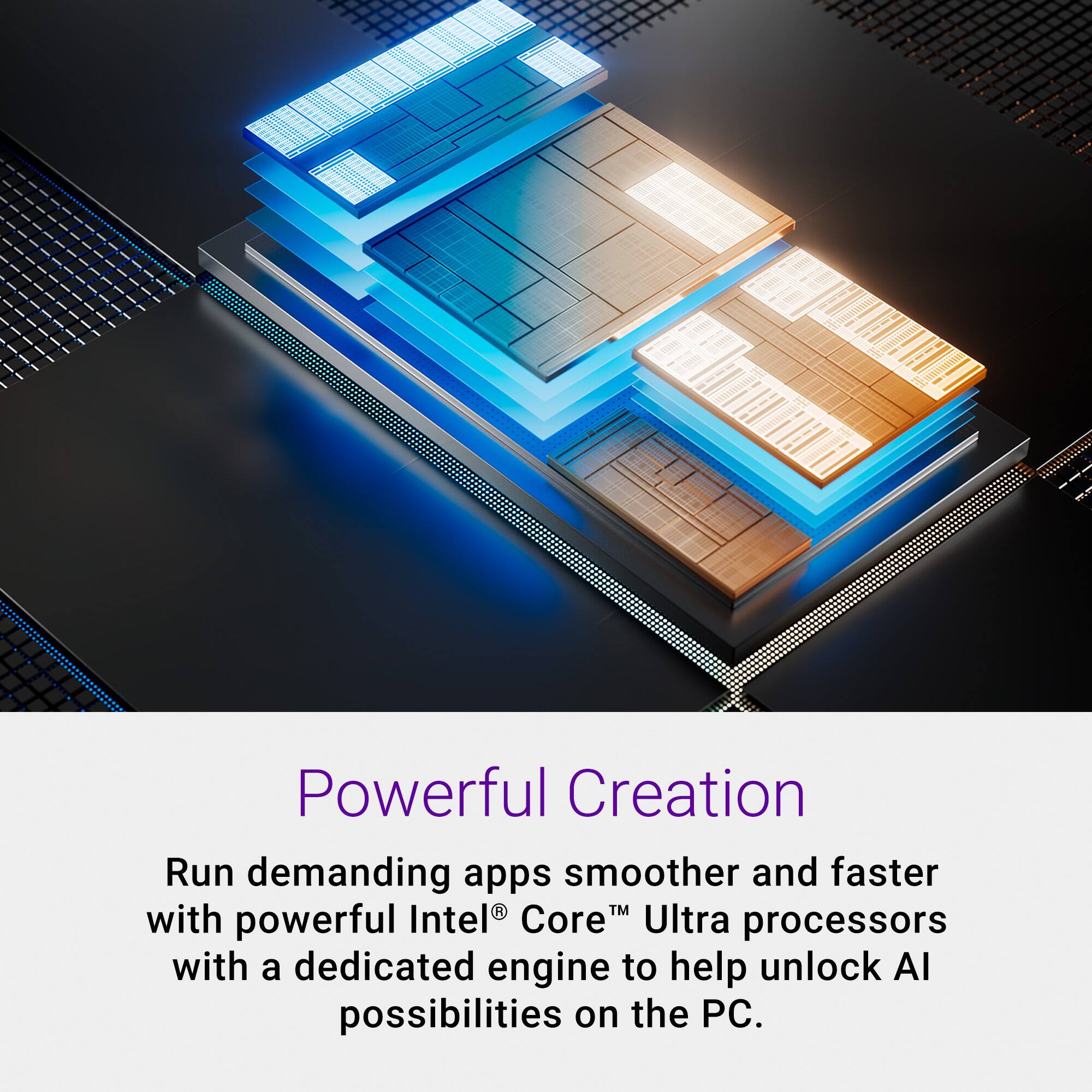 Run demanding apps smoother and faster with powerful Intel CoreM Ultra processors, featuring a dedicated engine to help unlock AI possibilities on the PC.