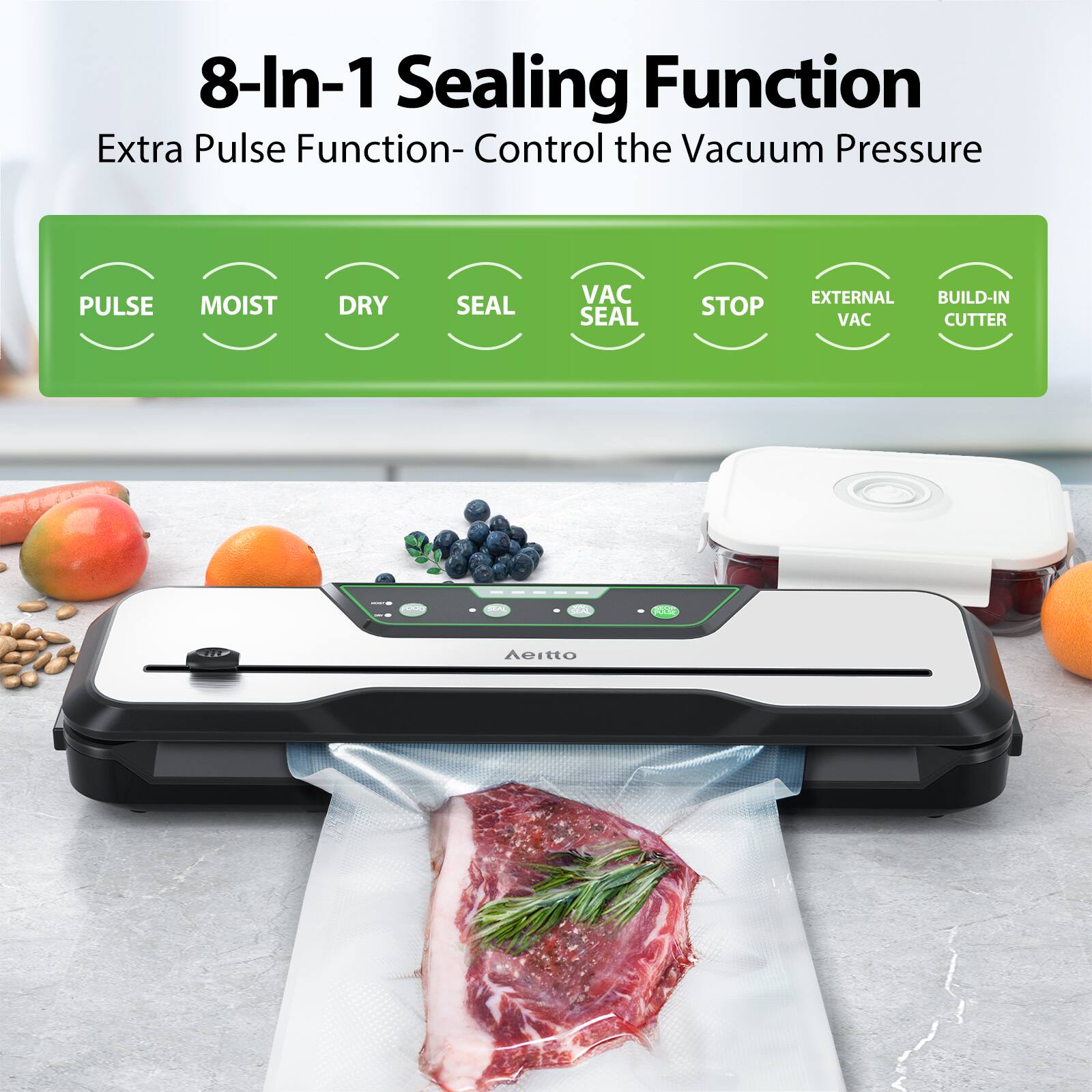 8-In-1 Sealing Function  
Extra Pulse Function - Control the Vacuum Pressure  

PULSE MOIST DRY SEAL VAC SEAL STOP EXTERNAL VAC BUILD-IN CUTTER