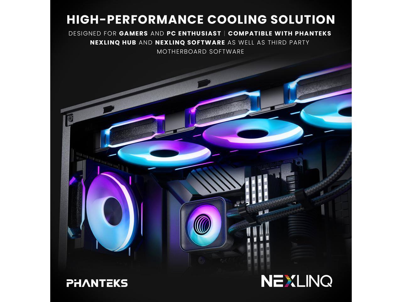 HIGH-PERFORMANCE COOLING SOLUTION  
DESIGNED FOR GAMERS AND PC ENTHUSIASTS  
COMPATIBLE WITH PHANTEKS NEXLINQ HUB AND NEXLINQ SOFTWARE AS WELL AS THIRD PARTY MOTHERBOARD SOFTWARE  

PHANTEKS  
NEXLINQ