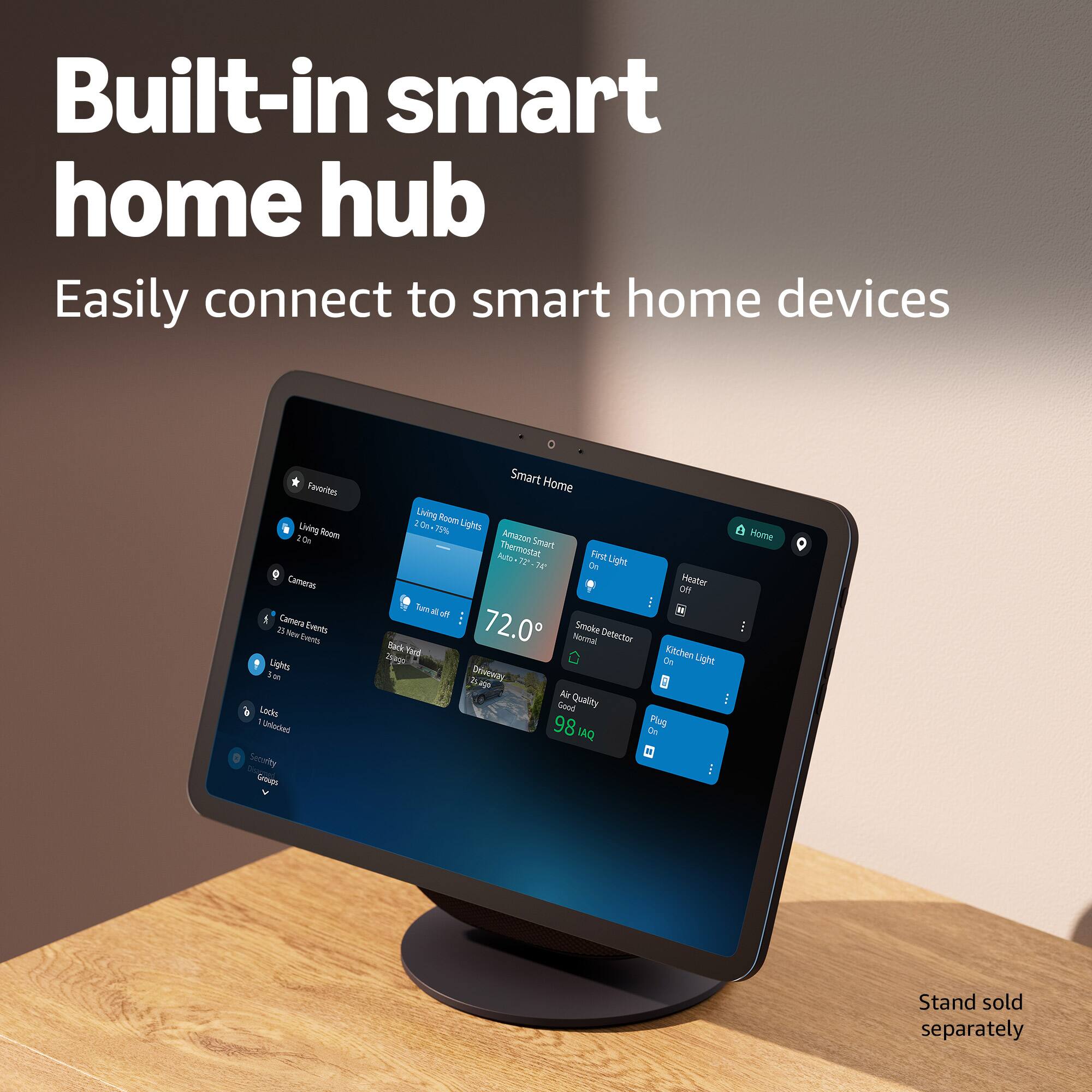 Built-in smart home hub  
Easily connect to smart home devices  

Favorites  
Living Room  
20% Lights  
75% Thermostat  
Smart Bulbs  
First Light  
First Light  
Heater  
Smoke Detector  
Kitchen Light  
Air Quality  
98 AQI  

Cameras  
Camera Events  
Lights  
1 on  
Locks  
1 unlocked  
Smart Home  
Google  

Stand sold separately