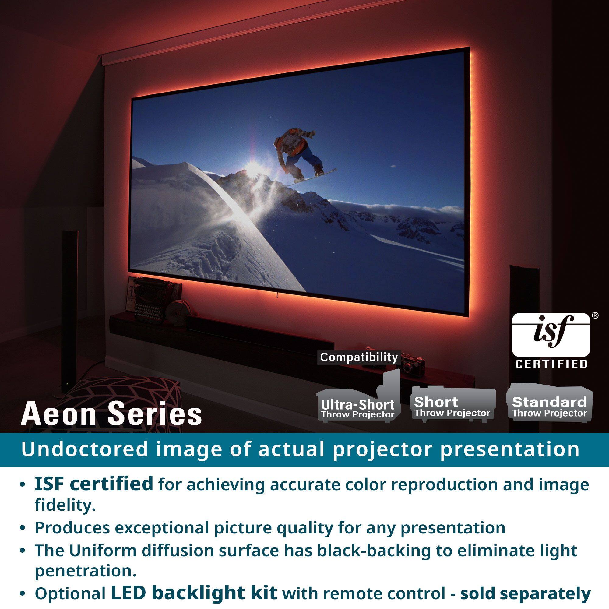 Aeon Series

Undoctored image of actual projector presentation

- ISF certified for achieving accurate color reproduction and image fidelity.
- Produces exceptional picture quality for any presentation
- The Uniform diffusion surface has black-backing to eliminate light penetration.
- Optional LED backlight kit with remote control - sold separately

Compatibility
- Ultra-Short Throw Projector
- Short Throw Projector
- Standard Throw Projector

ISF CERTIFIED