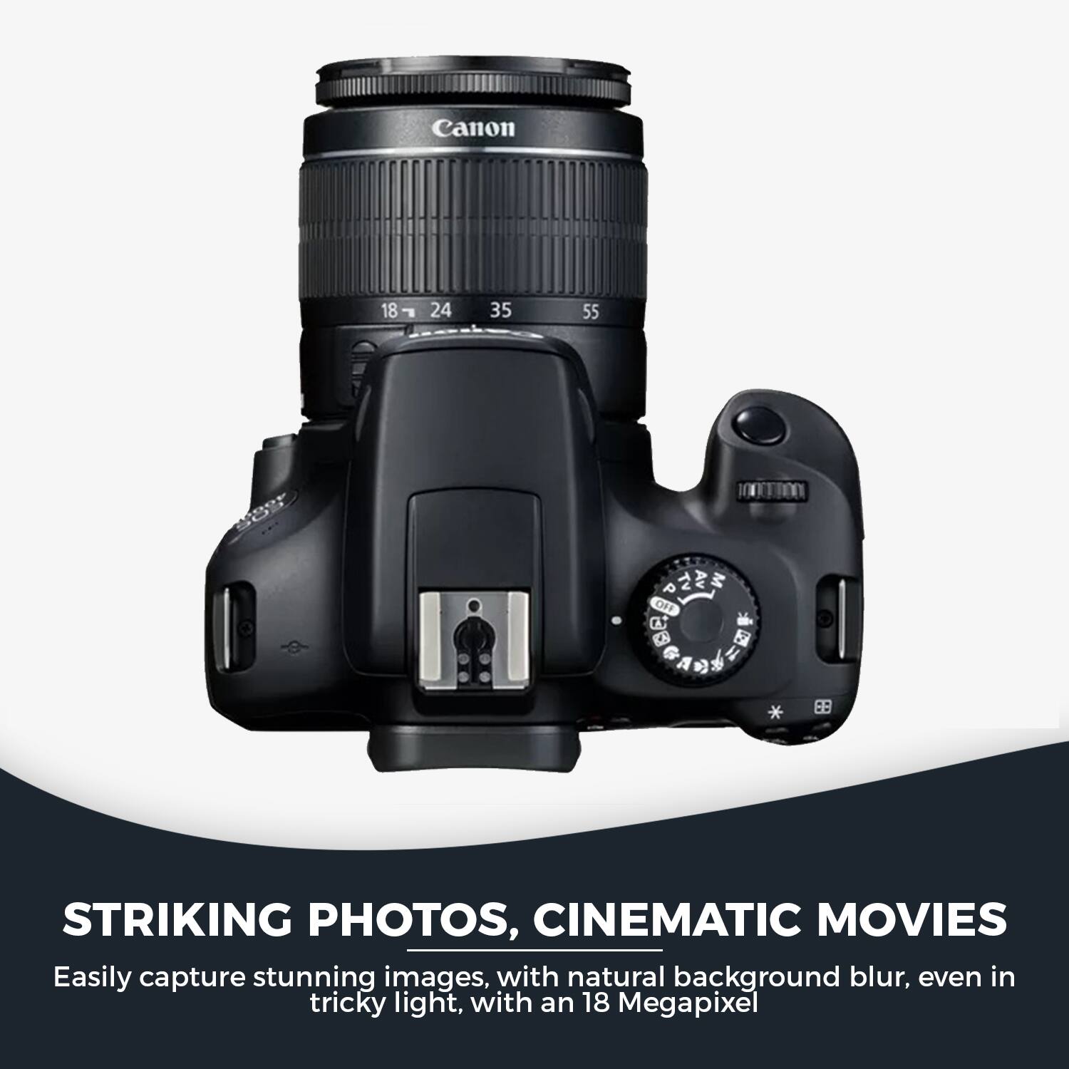 Canon 18-24-35-55  
STRIKING PHOTOS, CINEMATIC MOVIES  
Easily capture stunning images, with natural background blur, even in tricky light, with an 18 Megapixel