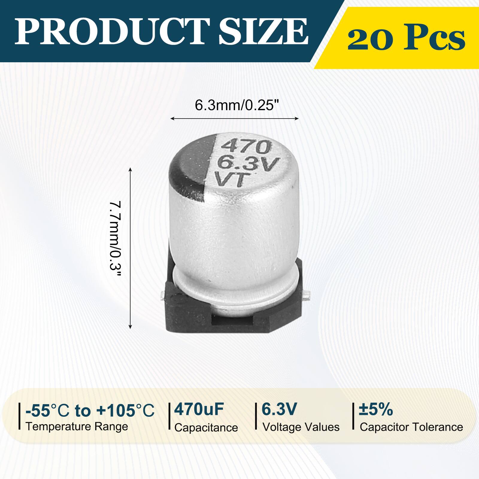 PRODUCT SIZE  
20 Pcs  
6.3mm/0.25"  
7.7mm/0.3"  
-55°C to +105°C  
470uF  
6.3V  
±5%  
Capacitor Tolerance