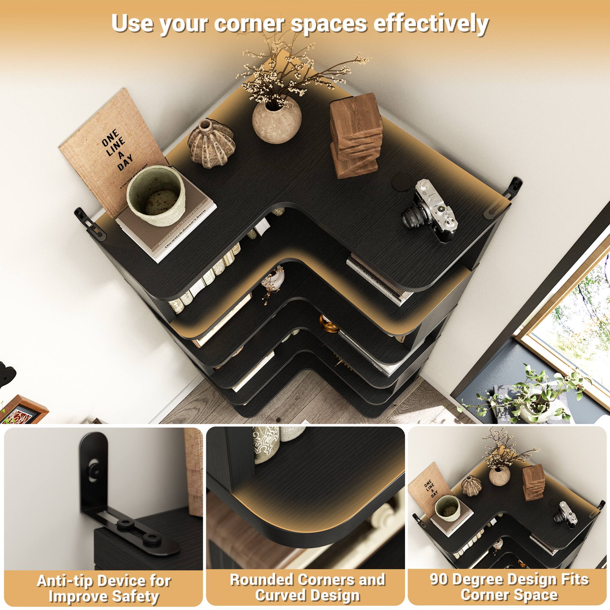 Use your corner spaces effectively

ONE LINE A DAY

Anti-tip Device for Improve Safety

Rounded Corners and Curved Design

90 Degree Design Fits Corner Space