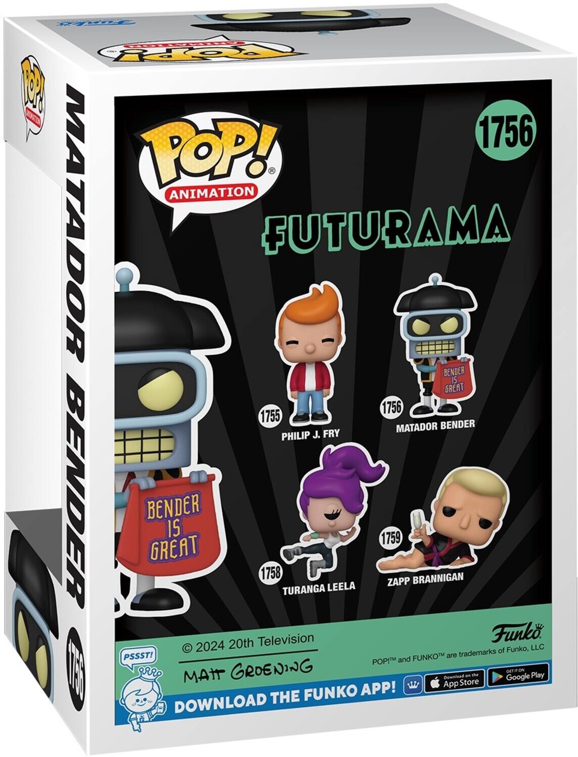 POP! ANIMATION MATADOR FUTURAMA BENDER IS GREAT 1756 1755 MATADOR BENDER PHILIP J. FRY BENDER BENDER IS GREAT 1758 TURANGA LEELA 1759 ZAPP BRANNIGAN 20th Television Funk 2024 trademarks of Funko, LLC PSSST! FUNKO are POP! and FUNKO TM DOWNLOAD THE FUNKO APP! App Store Google Play