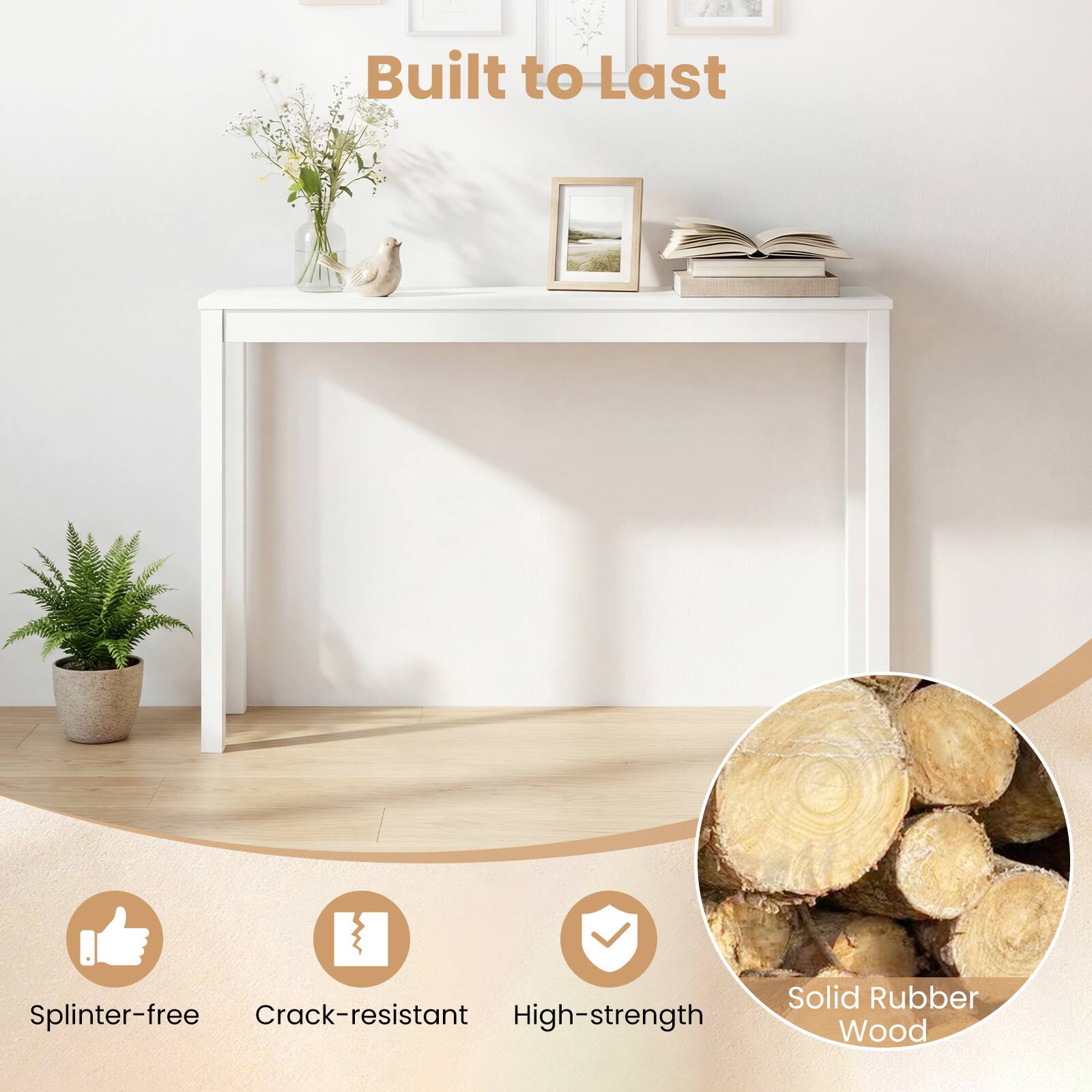 Built to Last

- Splinter-free
- Crack-resistant
- High-strength
- Solid Rubber Wood