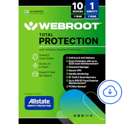 AI-POWERED PROTECTION
10 DEVICES 1 YEAR
1 IDENTITY 1 YEAR
WEBROOT™
TOTAL PROTECTION
with Allstate Identity Protection
Doesn't Slow Down
Scans in a Flash
Doesn't Use Up Space
Antivirus & Anti-Malware
Scam Protection with up to $25K Scam Reimbursement¹
Password Manager
Secure VPN
Identity Monitoring
ID Theft & Scam Recovery
Up to $1M ID Fraud Expense Reimbursement²
PC/Mac Backup³
Package includes
Allstate. IDENTITY PROTECTION
OS
iOS