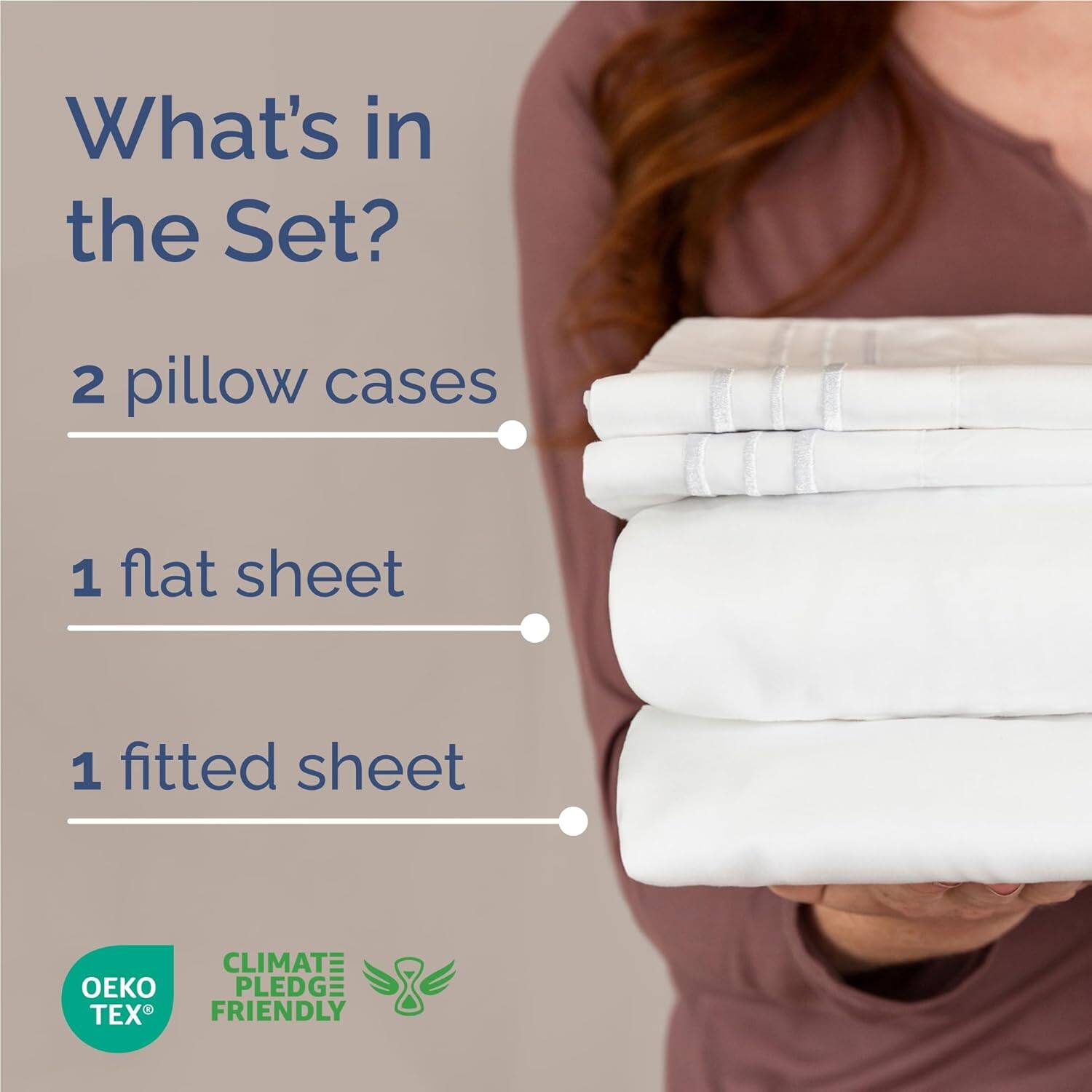 What's in the Set?

- 2 pillow cases
- 1 flat sheet
- 1 fitted sheet

CLIMATE PLEDGE FRIENDLY

OEKO TEX