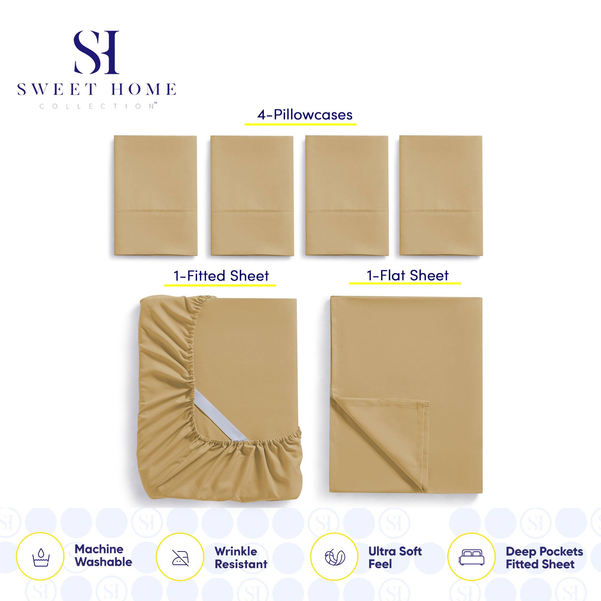 **SWEET HOME COLLECTION**

- 4-Pillowcases
- 1-Fitted Sheet
- 1-Flat Sheet

**Features:**
- Machine Washable
- Wrinkle Resistant
- Ultra Soft Feel
- Deep Pockets Fitted Sheet