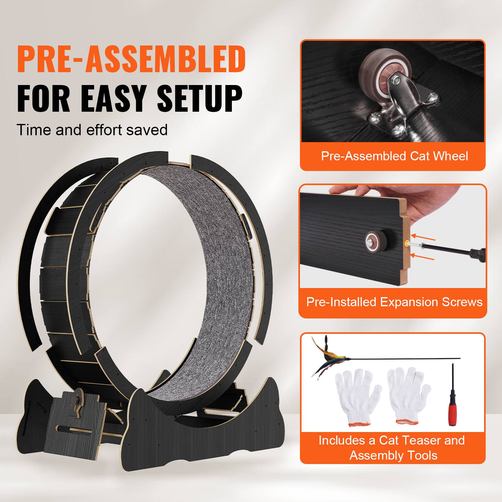 PRE-ASSEMBLED FOR EASY SETUP  
Time and effort saved  

- Pre-Assembled Cat Wheel  
- Pre-Installed Expansion Screws  
- Includes a Cat Teaser and Assembly Tools