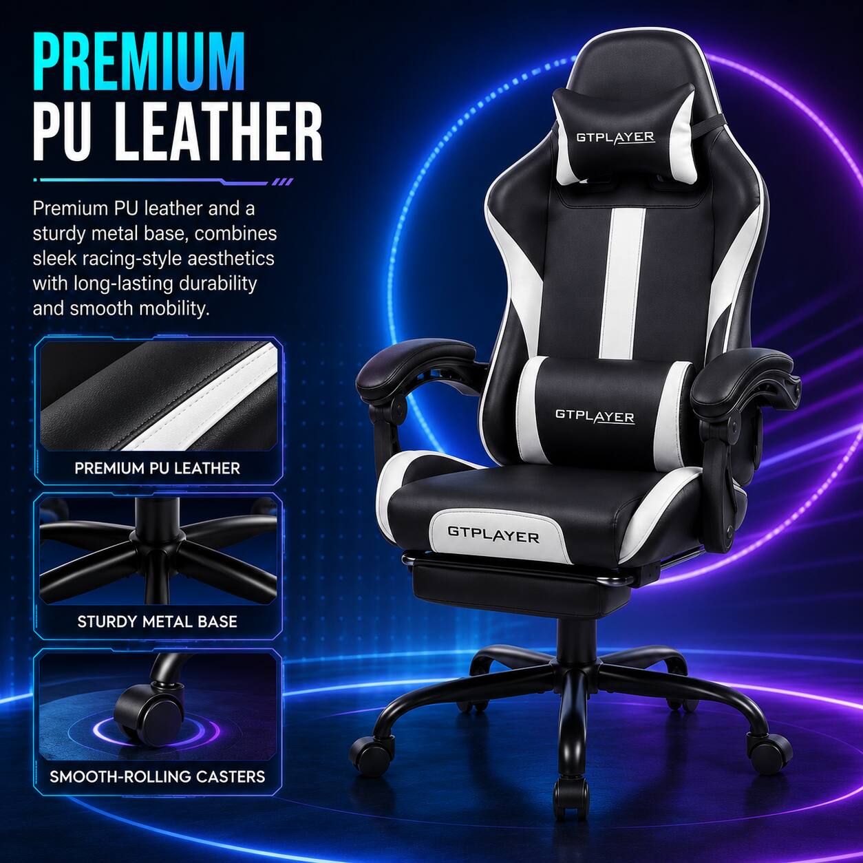PREMIUM PU LEATHER

Premium PU leather and a sturdy metal base, combines sleek racing-style aesthetics with long-lasting durability and smooth mobility.

GTPLAYER

PREMIUM PU LEATHER
STURDY METAL BASE
SMOOTH-ROLLING CASTERS