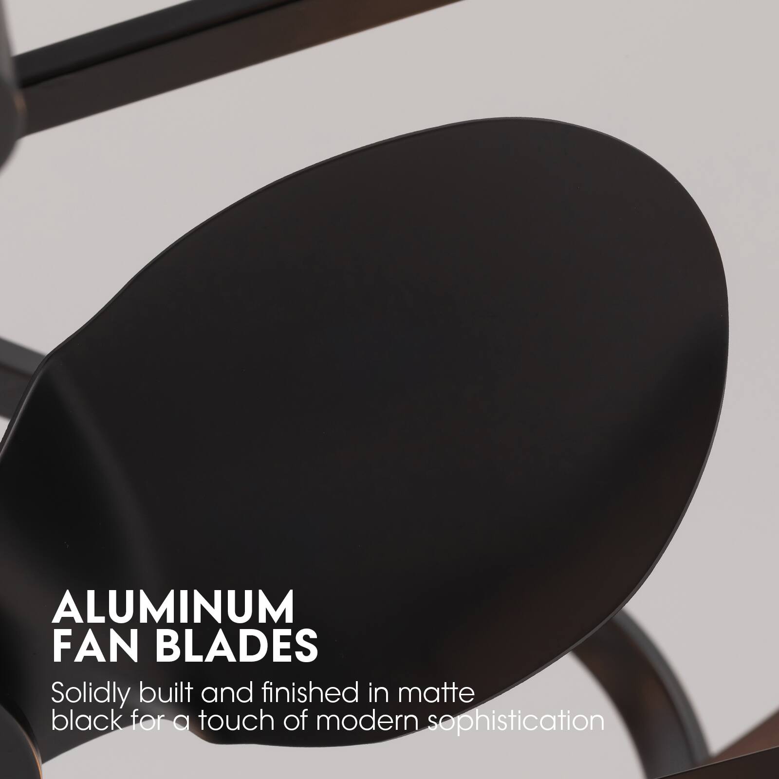 ALUMINUM FAN BLADES  
Solidly built and finished in matte black for a touch of modern sophistication