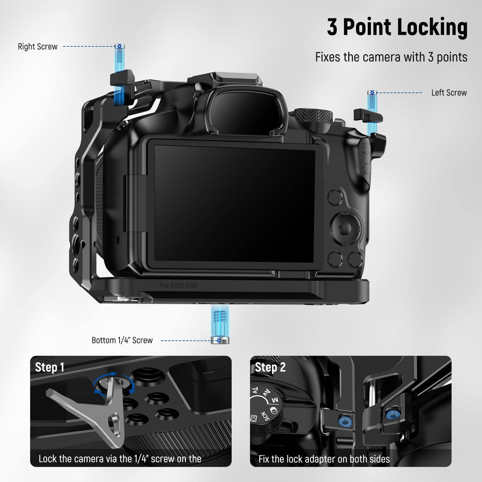 Right Screw  
3 Point Locking  
Fixes the camera with 3 points  

Left Screw  
For EOS R50  

Bottom 1/4" Screw  

Step 1  
Lock the camera via the 1/4" screw on the  

Step 2  
Fix the lock adapter on both sides