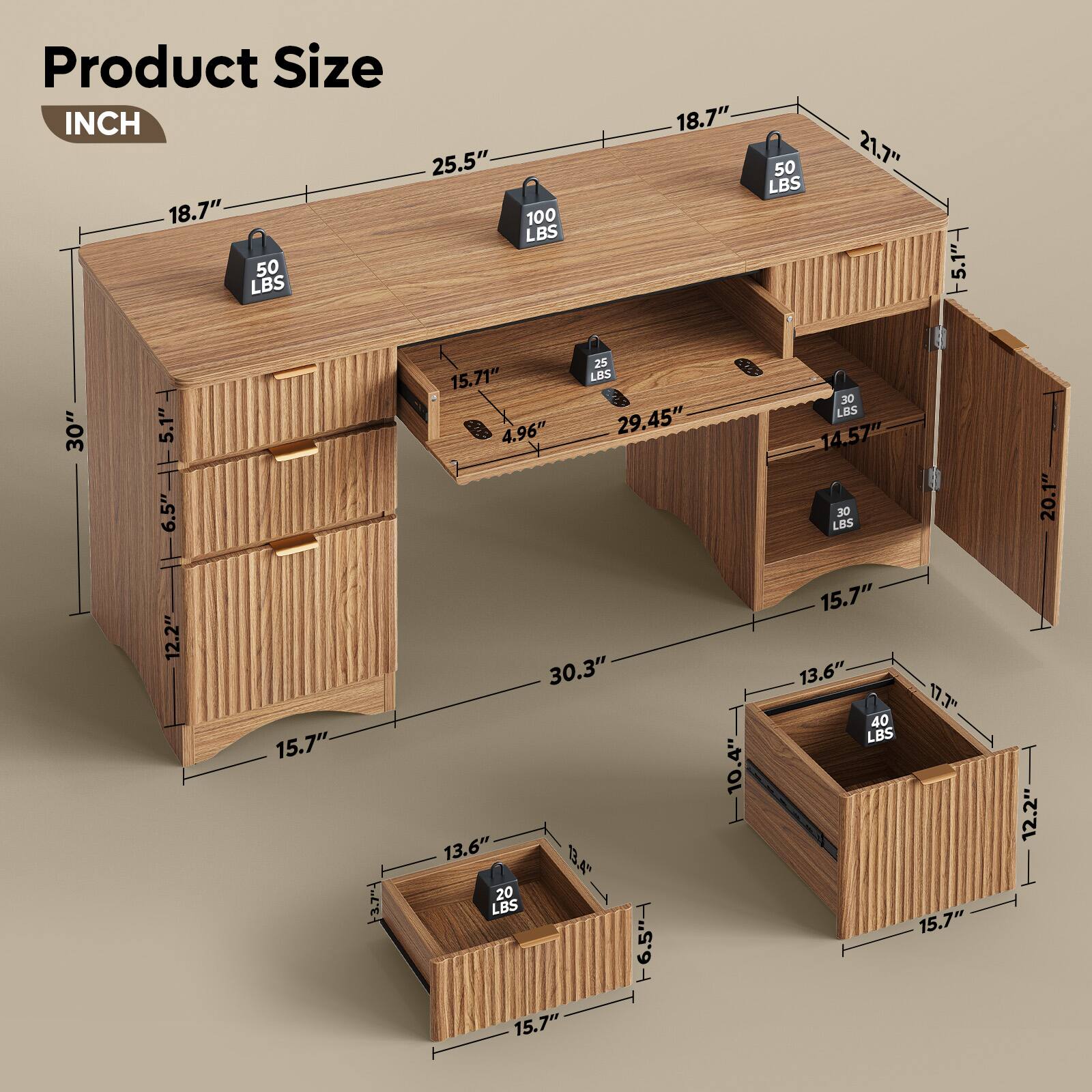 Product Size  
INCH  
25.5" 18.7" 50 LBS 100 LBS 18.7" 50 LBS 21.7"  
30" 5.1" 6.5" 15.71" 4.96" 25 LBS 29.45" 30 LBS 14.57" 20 LBS 20.1" 12.2" 15.7"  
30.3" 13.6" 20 LBS 15.7" 6.5" 10.4" 15.7" 13.6" 17.3" 40 LBS 15.7" 12.2"