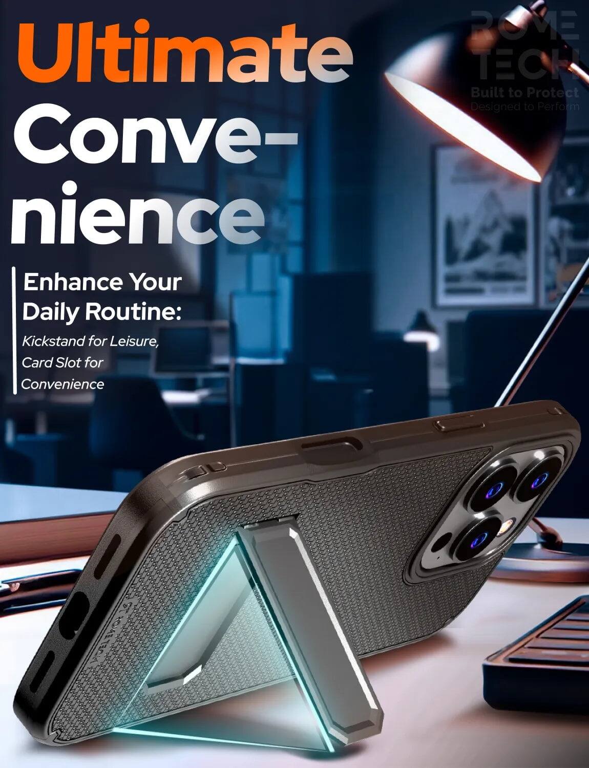 ROME Ultimate EC  
Built to Protect  
Designed to Perform  

Convenience  
Enhance Your Daily Routine:  
Kickstand for Leisure,  
Card Slot for Convenience