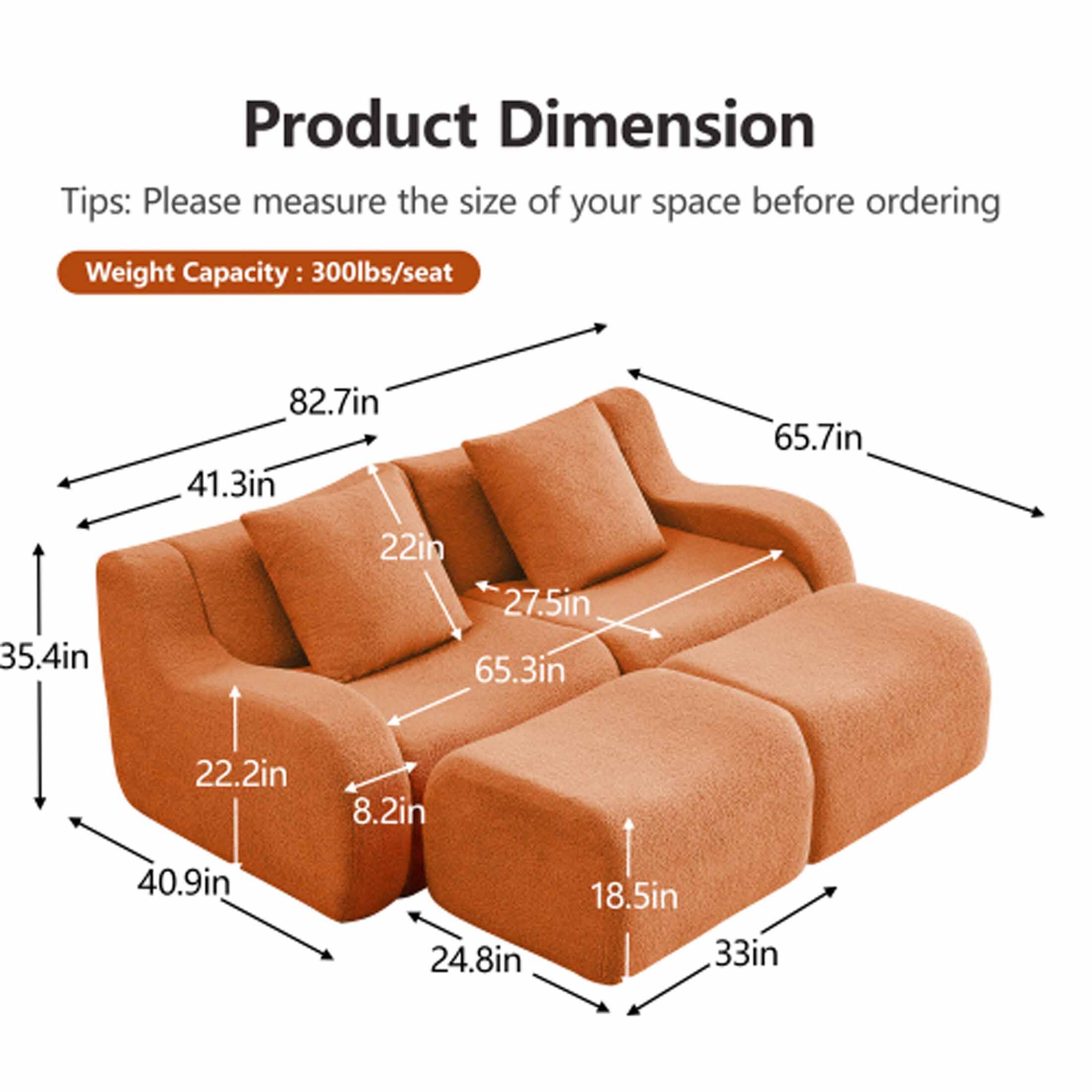 Product Dimension  
Tips: Please measure the size of your space before ordering  
Weight Capacity: 300lbs/seat  

- 82.7in  
- 41.3in  
- 65.7in  
- 35.4in  
- 22in  
- 27.5in  
- 65.3in  
- 22.2in  
- 8.2in  
- 40.9in  
- 24.8in  
- 18.5in  
- 33in