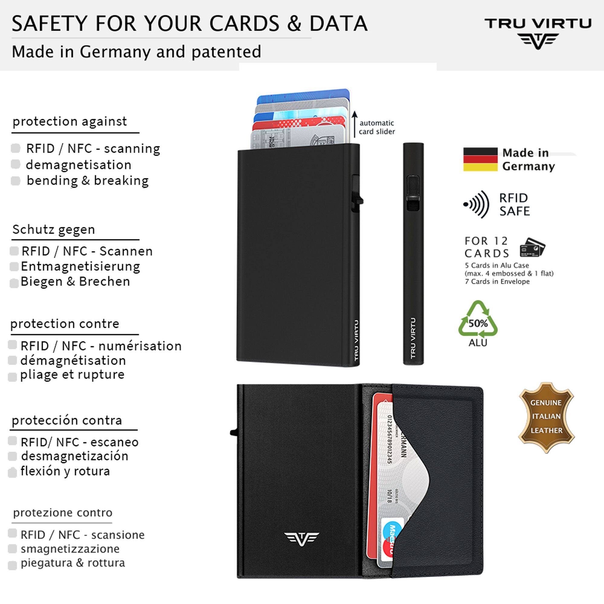 SAFETY FOR YOUR CARDS & DATA  
Made in Germany and patented

TRU VIRTU

protection against  
RFID / NFC - scanning  
demagnetisation  
bending & breaking

Schutz gegen  
RFID / NFC - Scannen  
Entmagnetisierung  
Biegen & Brechen

protection contre  
RFID / NFC - numérisation  
démagnétisation  
pliage et rupture

protección contra  
RFID/ desmagnetización  
flexión y rotura

protezione contro  
RFID / NFC - scansione  
smagnetizzazione  
piegatura & rottura

EVE

automatic card slider  
VIRTU TRU 0123456789012345  
DELL RMANN = 10/18 Maestro

VIRTU TRU  
Made in Germany  
RFID SAFE FOR 12 CARDS  
5 Cards in Alu Case (max. 4 embossed & - flat)  
7 Cards in Envelope  
50% ALU  
GENUINE ITALIAN LEATHER