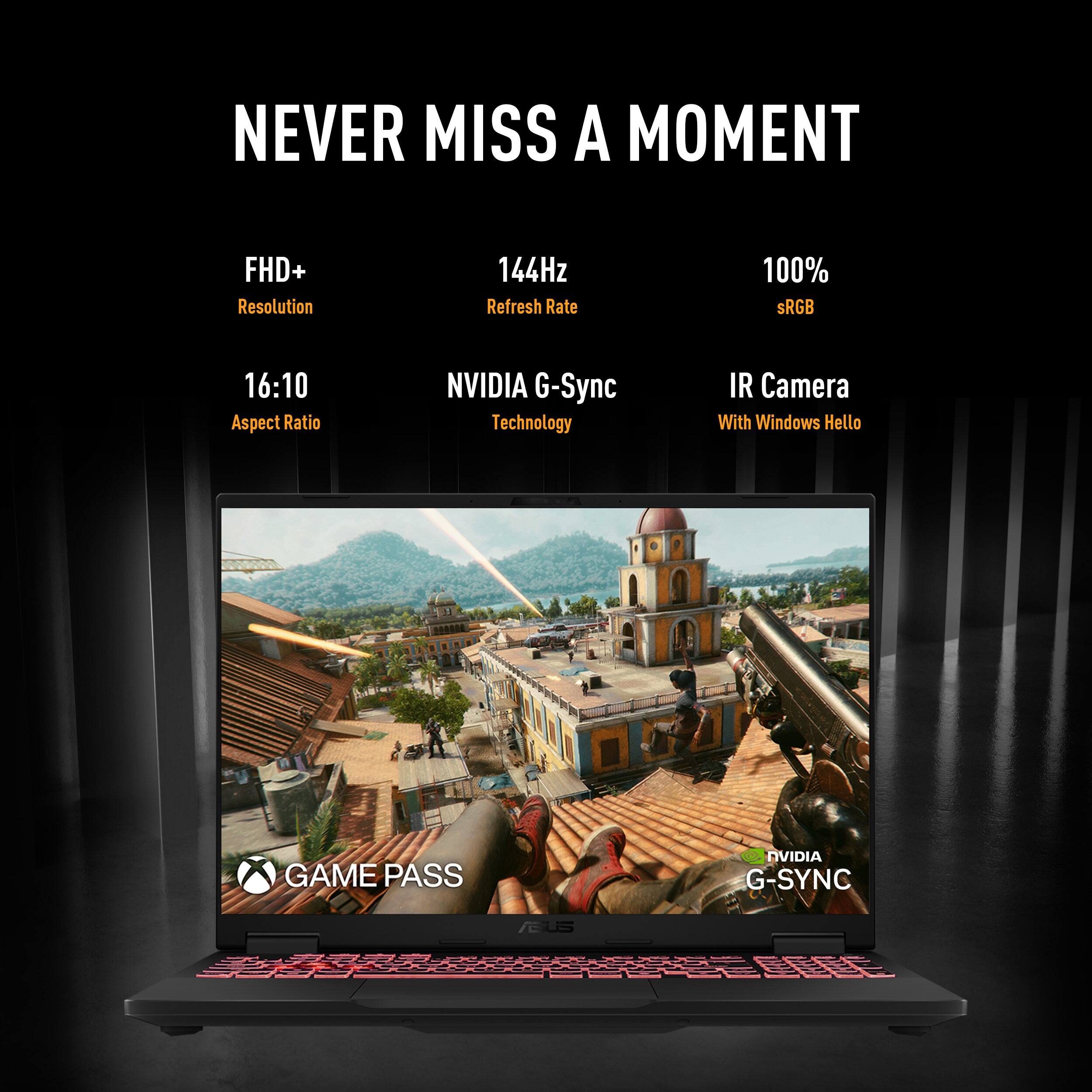 NEVER MISS A MOMENT

FHD+ Resolution
144Hz Refresh Rate
100% sRGB
16:10 Aspect Ratio
NVIDIA G-Sync Technology
IR Camera With Windows Hello
GAME PASS