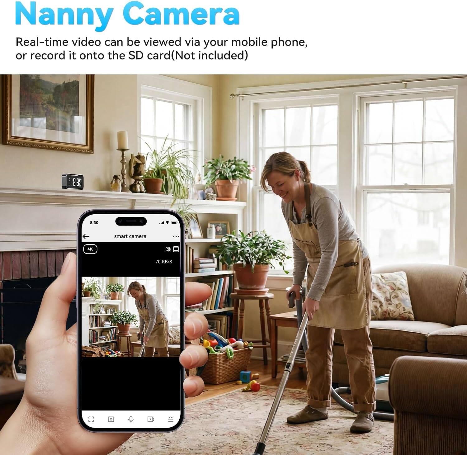 Nanny Camera

Real-time video can be viewed via your mobile phone, or record it onto the SD card (Not included)

8:30

smart camera : 4K 70 KB/S