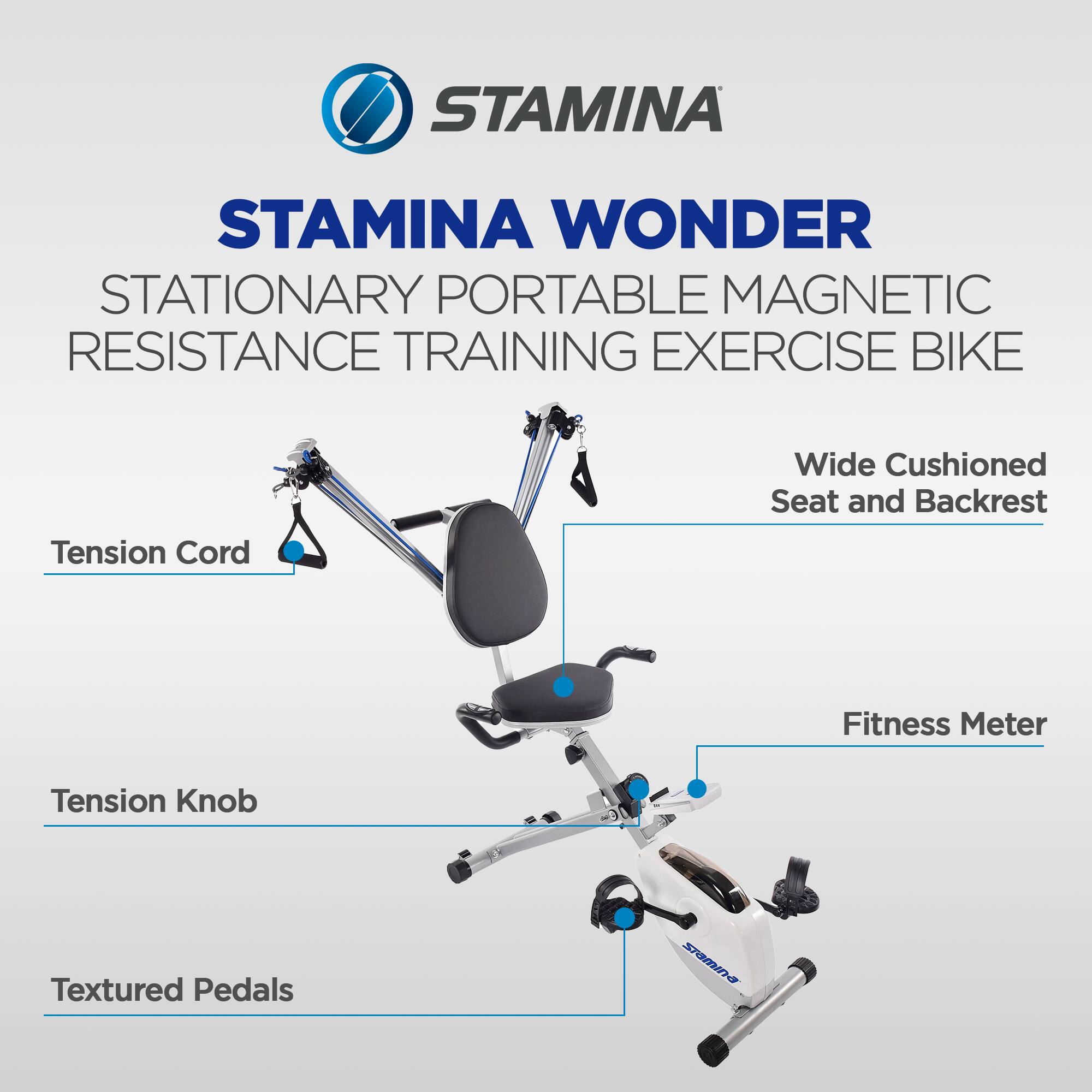 STAMINA WONDER  
STATIONARY PORTABLE MAGNETIC RESISTANCE TRAINING EXERCISE BIKE  

- Wide Cushioned Seat and Backrest  
- Tension Cord  
- Tension Knob  
- Fitness Meter  
- Textured Pedals