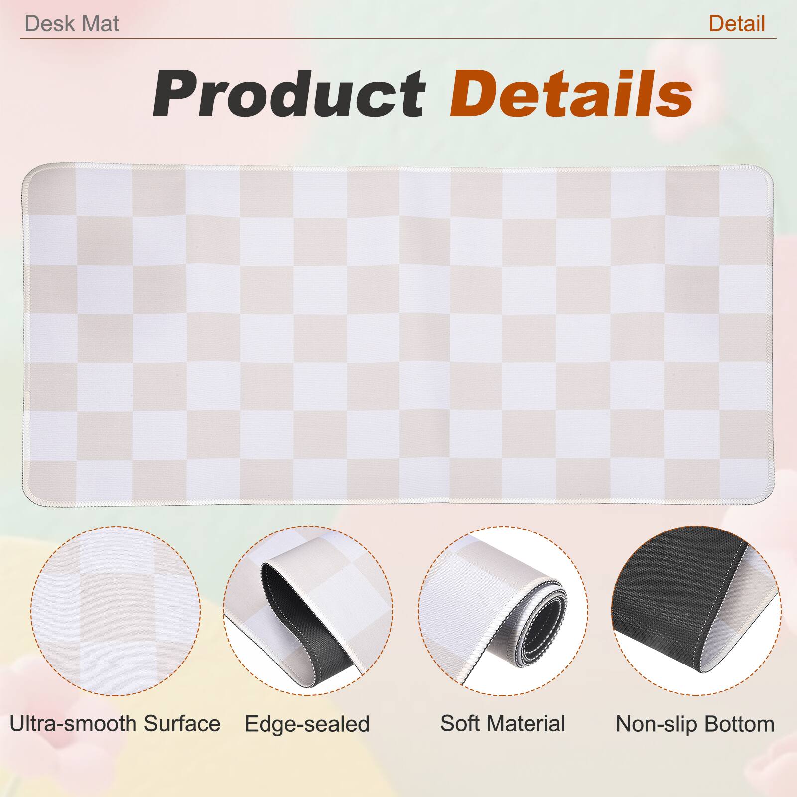 Desk Mat

Product Details

- Ultra-smooth Surface
- Edge-sealed
- Soft Material
- Non-slip Bottom