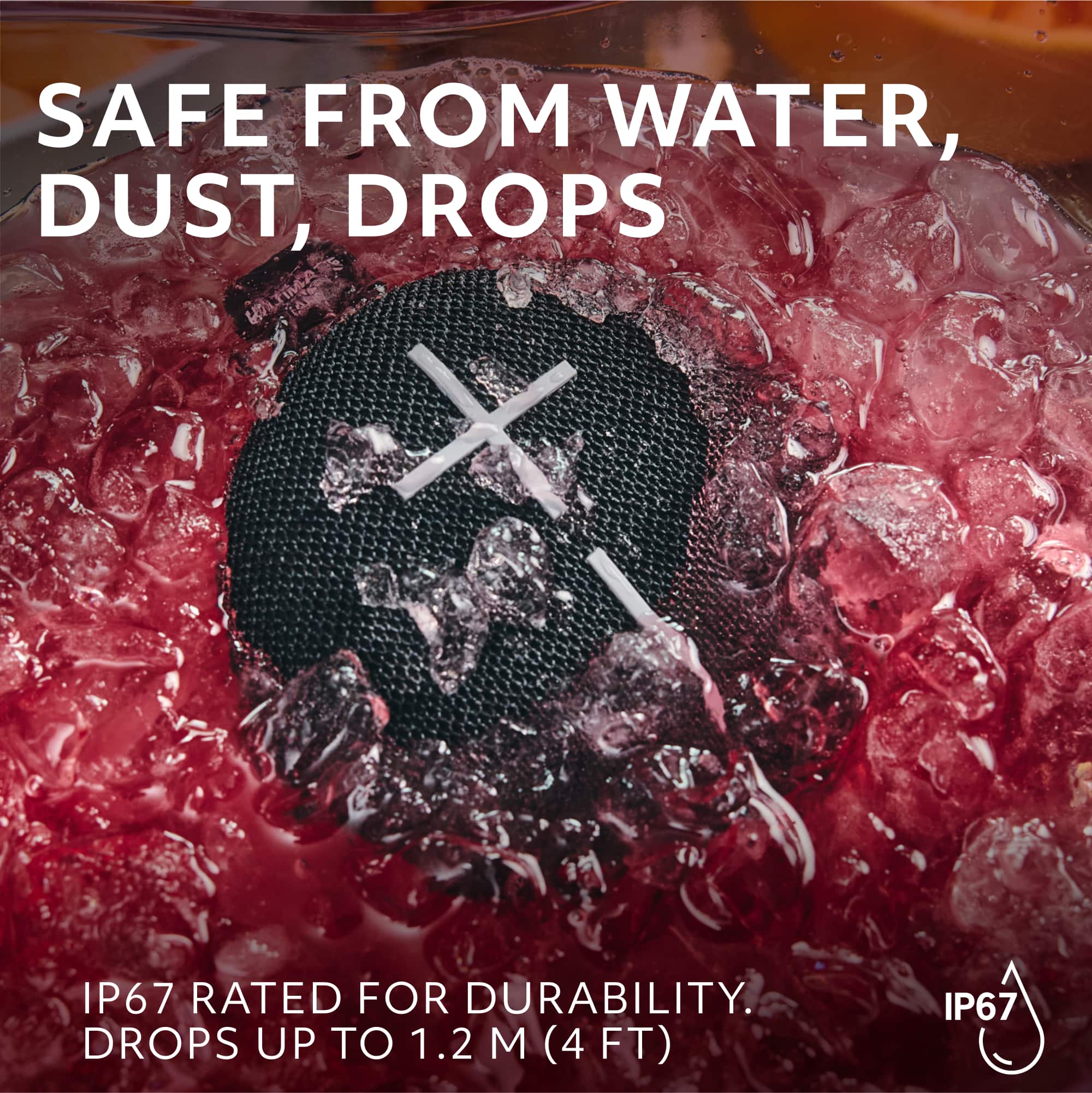 SAFE FROM WATER, DUST, DROPS IP67 RATED FOR DURABILITY. DROPS UP TO 1.2 M (4 FT) IP67