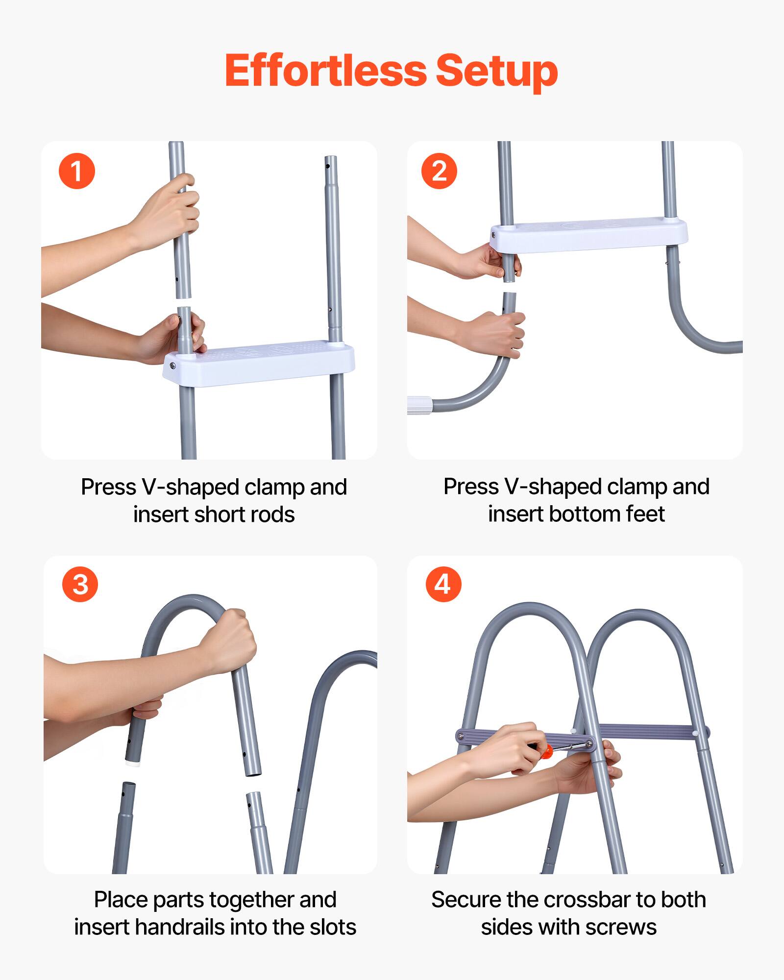 Effortless Setup

1. Press V-shaped clamp and insert short rods
2. Press V-shaped clamp and insert bottom feet
3. Place parts together and insert handrails into the slots
4. Secure the crossbar to both sides with screws
