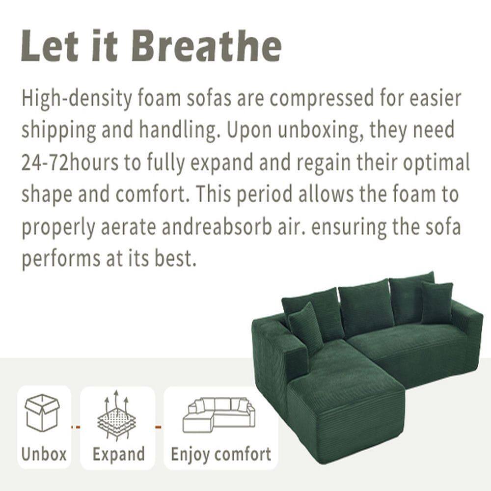 Let it Breathe

High-density foam sofas are compressed for easier shipping and handling. Upon unboxing, they need 24-72 hours to fully expand and regain their optimal shape and comfort. This period allows the foam to properly aerate and reabsorb air, ensuring the sofa performs at its best.

Unbox  
Expand  
Enjoy comfort