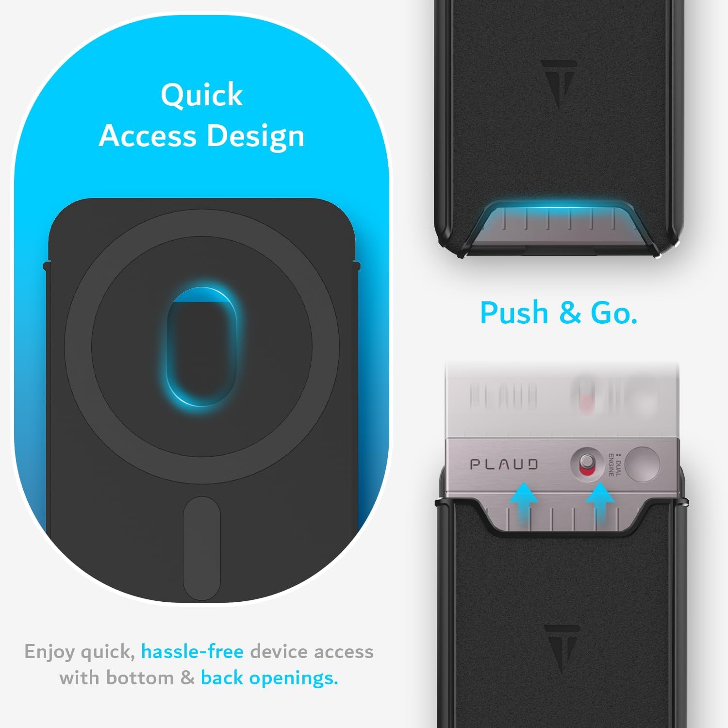 Quick Access Design Push & Go.  
PLAUD ENGINE P9  
Enjoy quick, hassle-free device access with bottom & back openings.