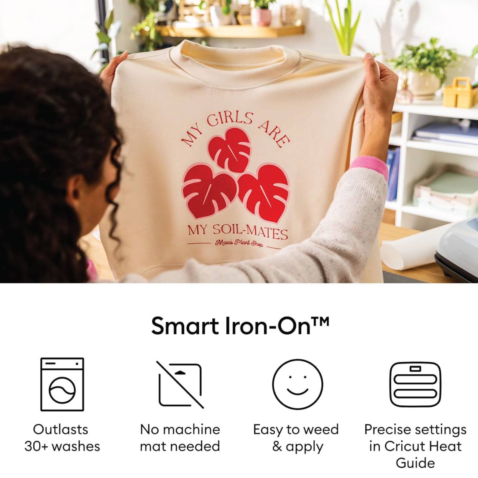 MY GIRLS ARE  
MY SOIL-MATES  
Moios Plank Shap

Smart Iron-On™

Outlasts 30+ washes  
No machine mat needed  
Easy to weed & apply  
Precise settings in Cricut Heat Guide