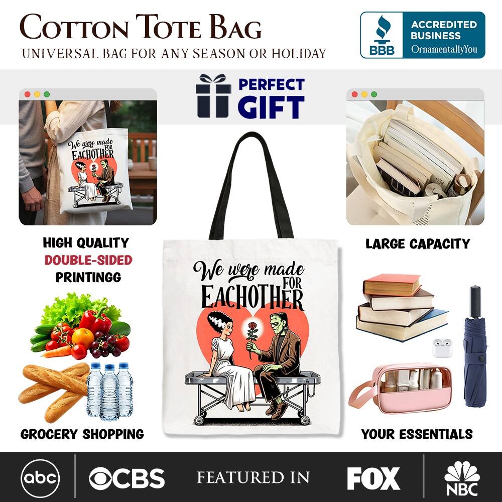 COTTON TOTE BAG  
UNIVERSAL BAG FOR ANY SEASON OR HOLIDAY  

ACCREDITED BUSINESS BBB  
OrnamentallyYou  

PERFECT GIFT  
We were made FOR EACHOTHER  

HIGH QUALITY DOUBLE-SIDED PRINTING  
LARGE CAPACITY GROCERY SHOPPING YOUR ESSENTIALS  

FEATURED IN  
abc CBS FOX NBC
