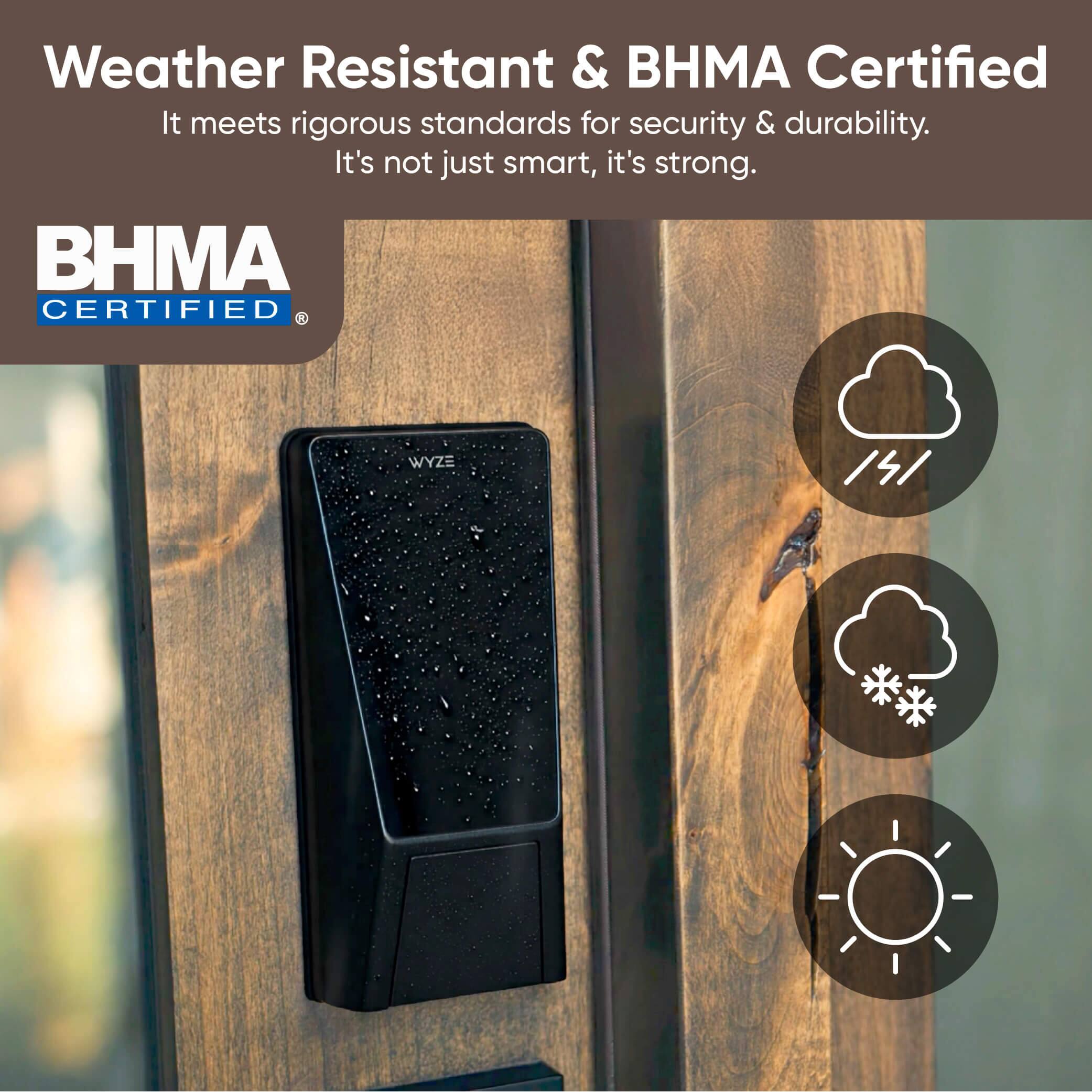 Weather Resistant & BHMA Certified  
It meets rigorous standards for security & durability.  
It's not just smart, it's strong.  

BHMA CERTIFIED