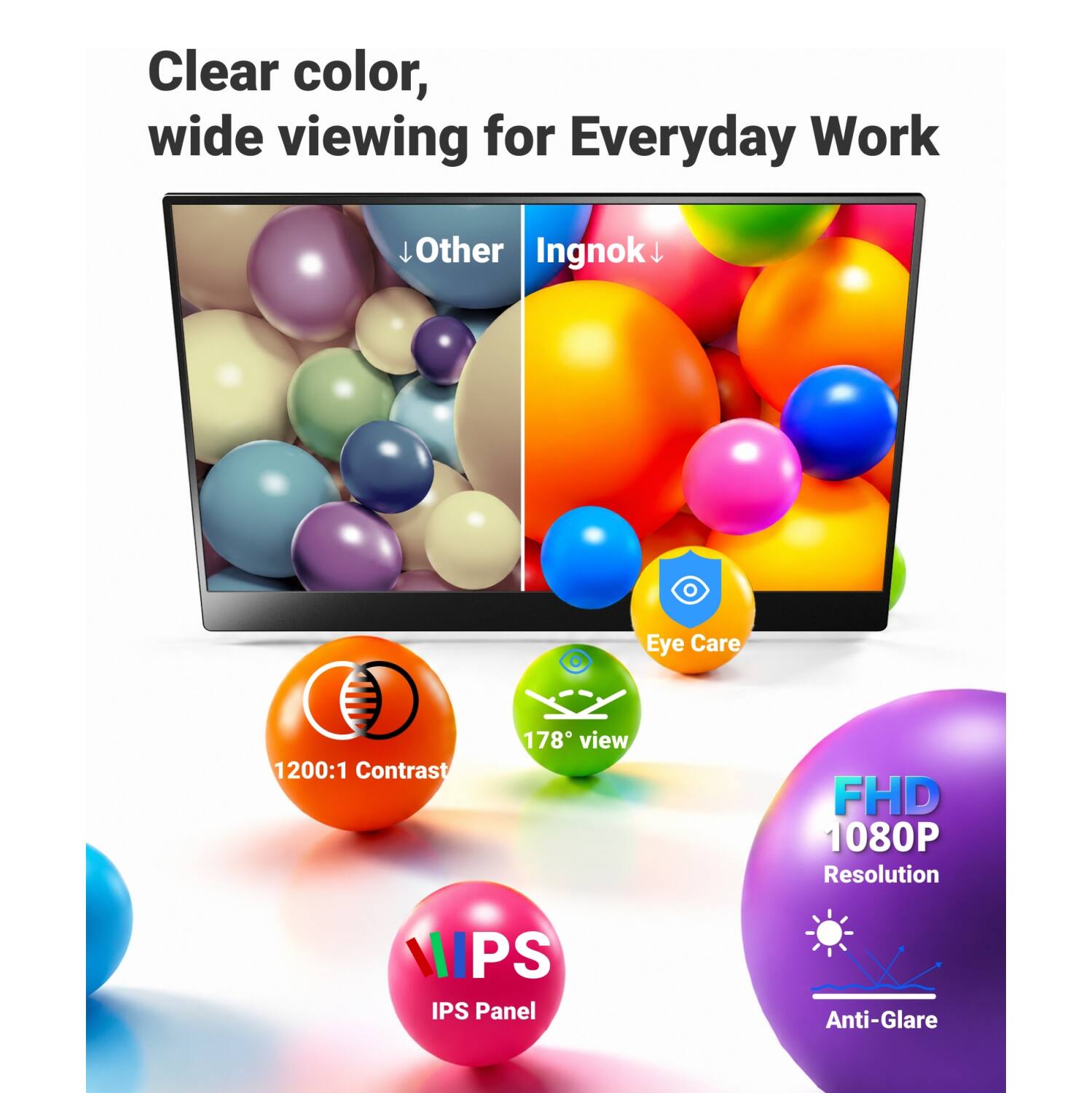 Clear color, wide viewing for Everyday Work

Other Ingnok

Eye Care

1200:1 Contrast

178° view

FHD 1080P Resolution

IPS Panel

Anti-Glare