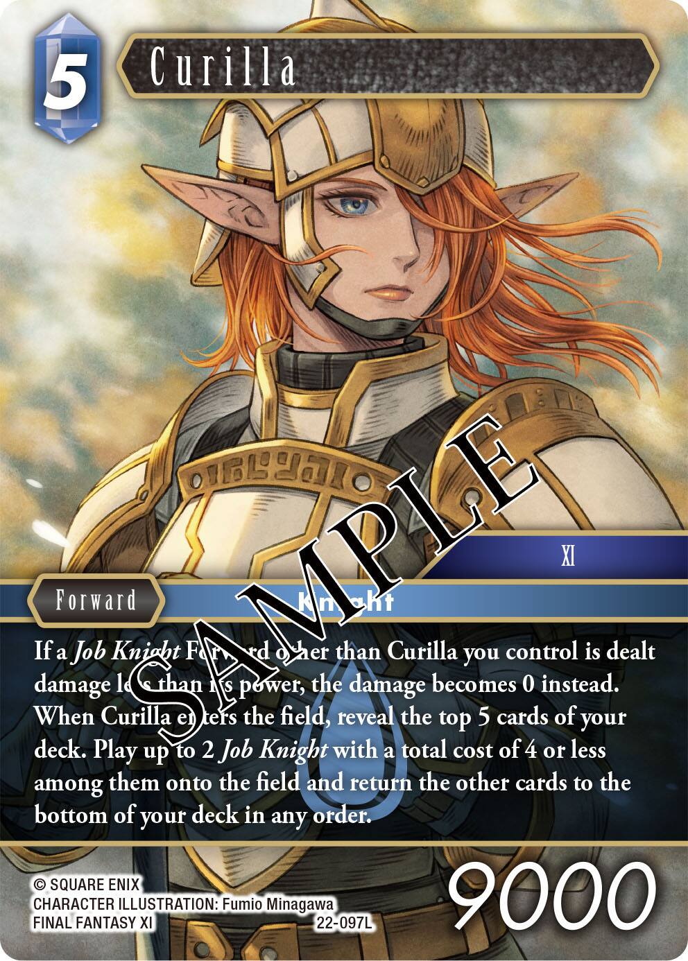5  
Curilla  
XI  
When a Job Knight Forward you control is dealt damage less than its power, the damage becomes 0 instead.  
When Curilla enters the field, reveal the top 5 cards of your deck. Play up to 2 Job Knight with a total cost of 4 or less among them onto the field and return the other cards to the bottom of your deck in any order.  
SQUARE ENIX  
CHARACTER ILLUSTRATION: Fumio Minagawa  
FINAL FANTASY XI  
22-097L  
9000