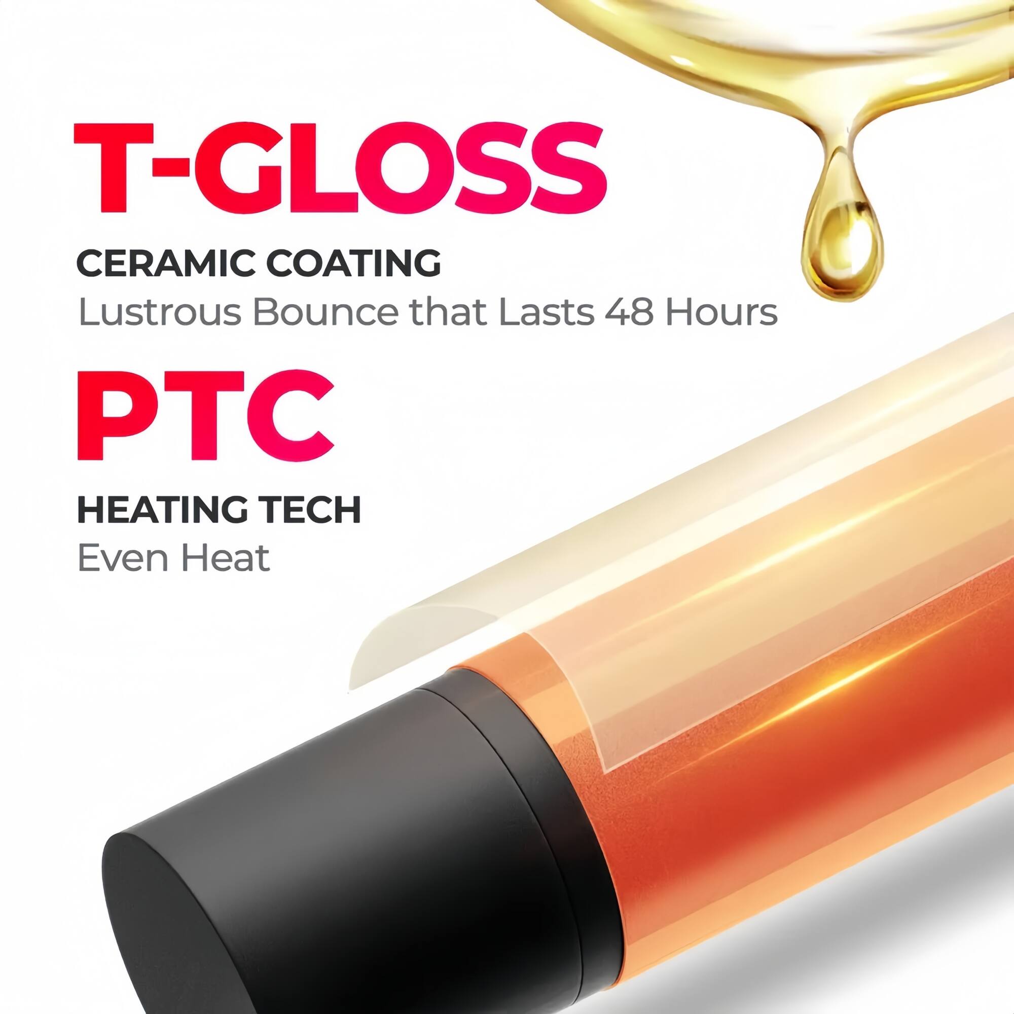 T-GLOSS  
CERAMIC COATING  
Lustrous Bounce that Lasts 48 Hours  

PTC  
HEATING TECH  
Even Heat