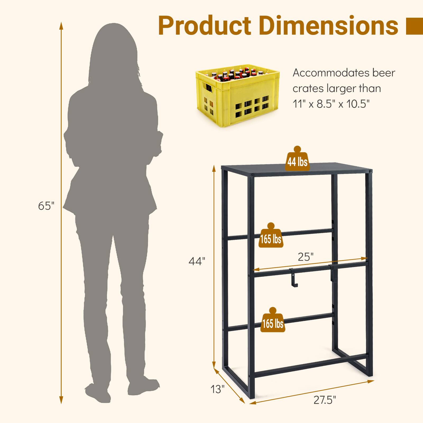 Product Dimensions: Accommodates beer crates larger than 11" x 8.5" x 10.5"  
- 65"  
- 44"  
- 165 lbs  
- 25"  
- 165 lbs  
- 13"  
- 27.5"