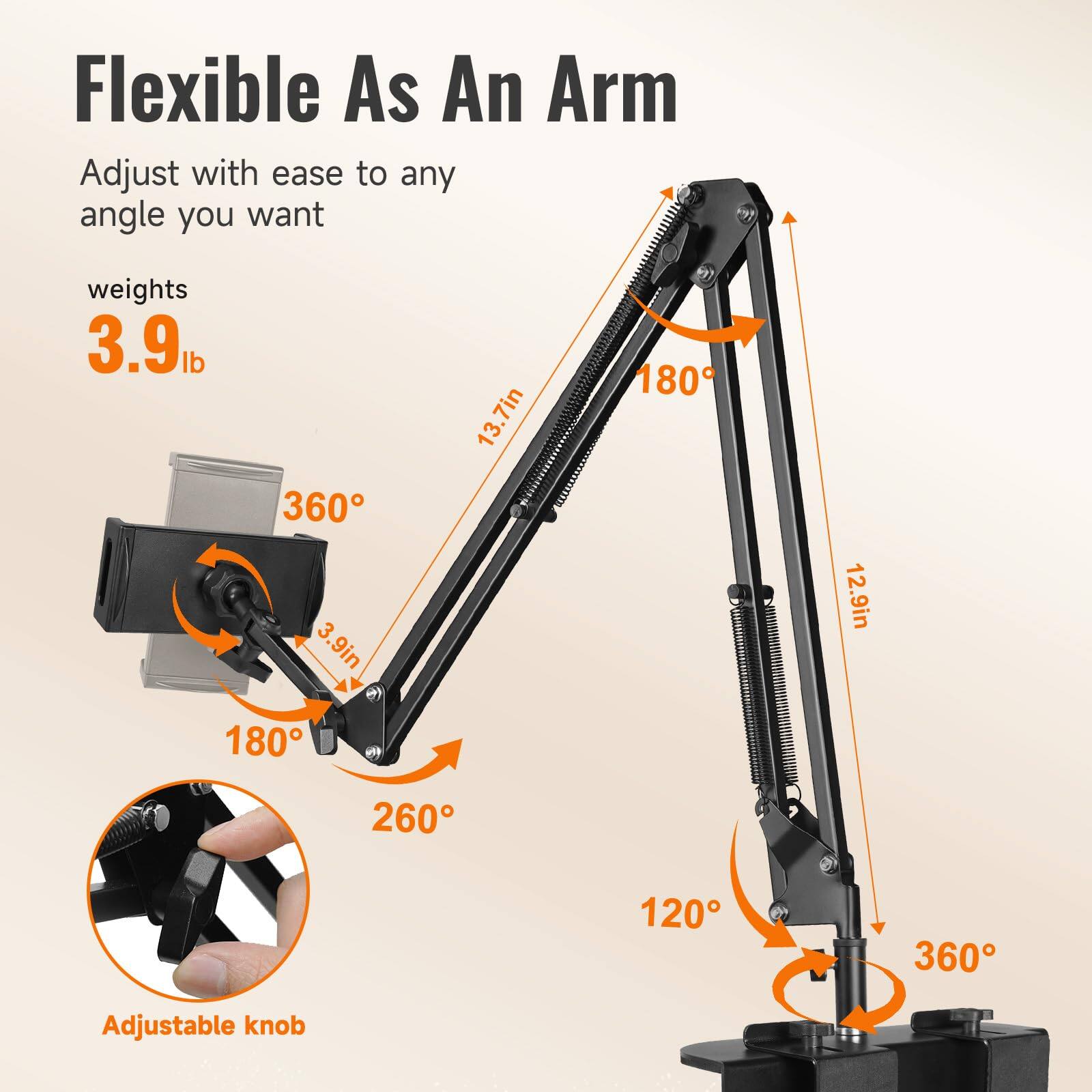 Flexible As An Arm

Adjust with ease to any angle you want

weights 3.9 lb

360°

180°

120°

360°

180°

260°

13.7in

12.9in

3.9in

Adjustable knob