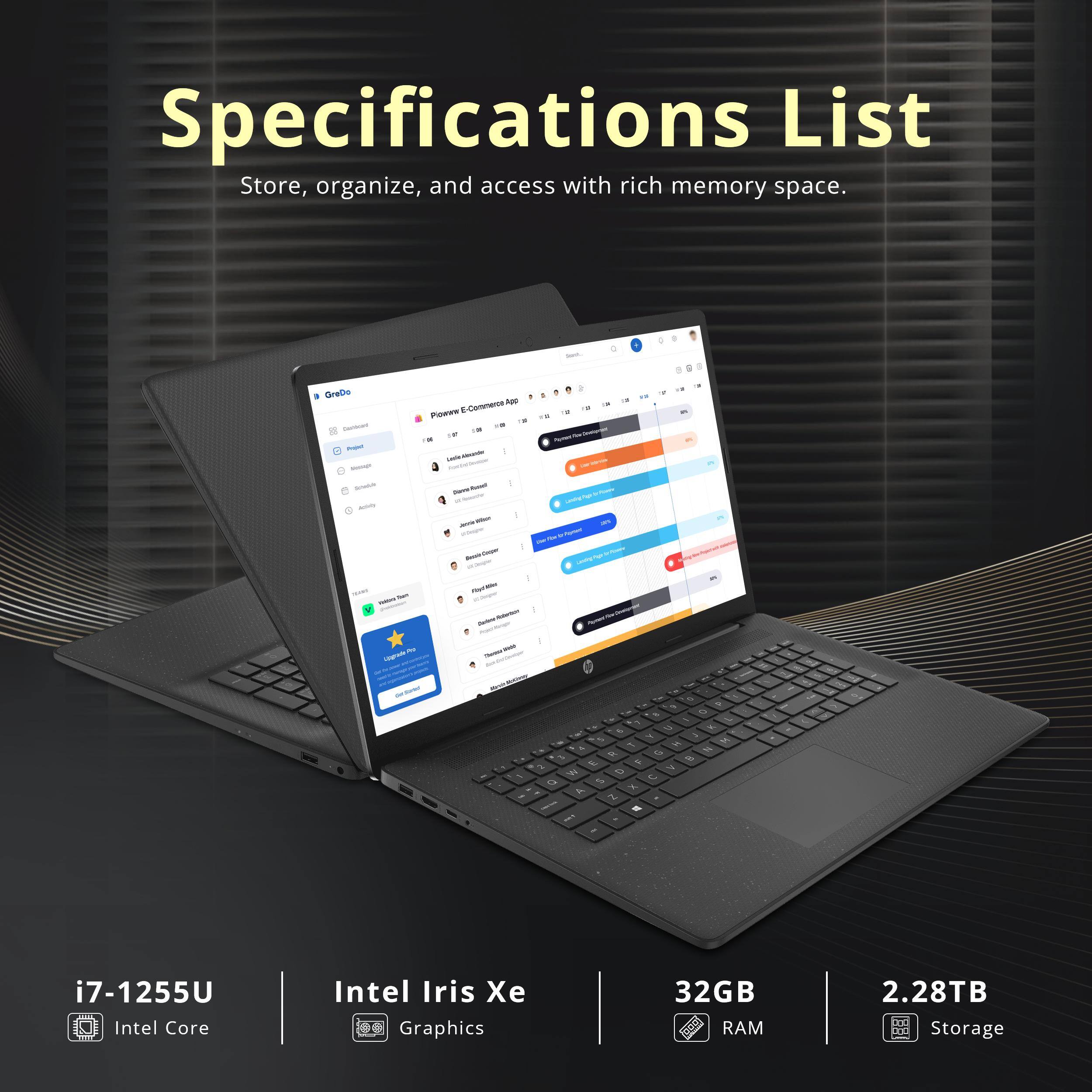 Specifications List  
Store, organize, and access with rich memory space.  

i7-1255U  
Intel Core  

Intel Iris Xe  
Graphics  

32GB  
RAM  

2.28TB  
Storage