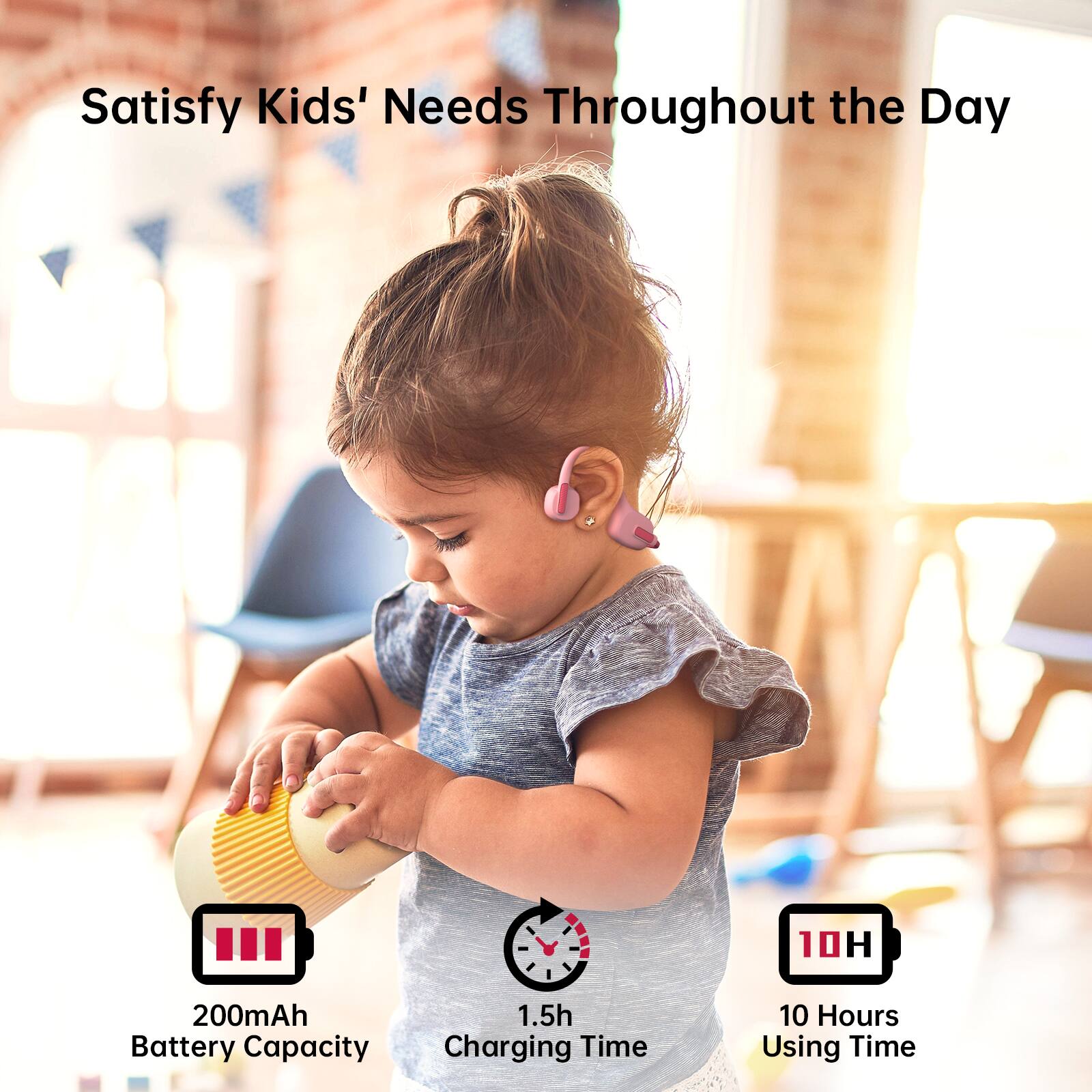 Satisfy Kids' Needs Throughout the Day

- 200mAh Battery Capacity
- 1.5h Charging Time
- 10 Hours Using Time