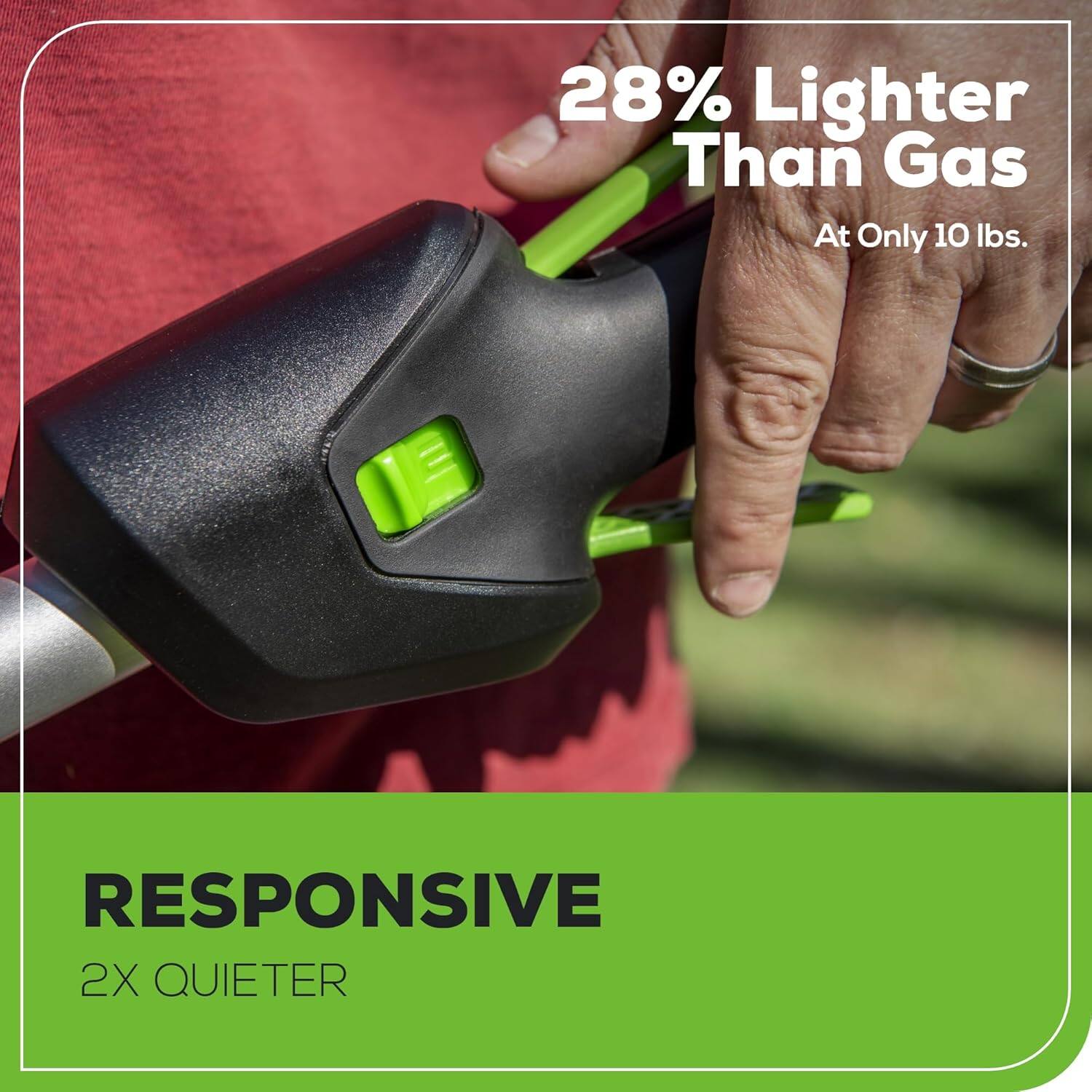 28% Lighter Than Gas At Only 10 lbs.  
RESPONSIVE  
2X QUIETER