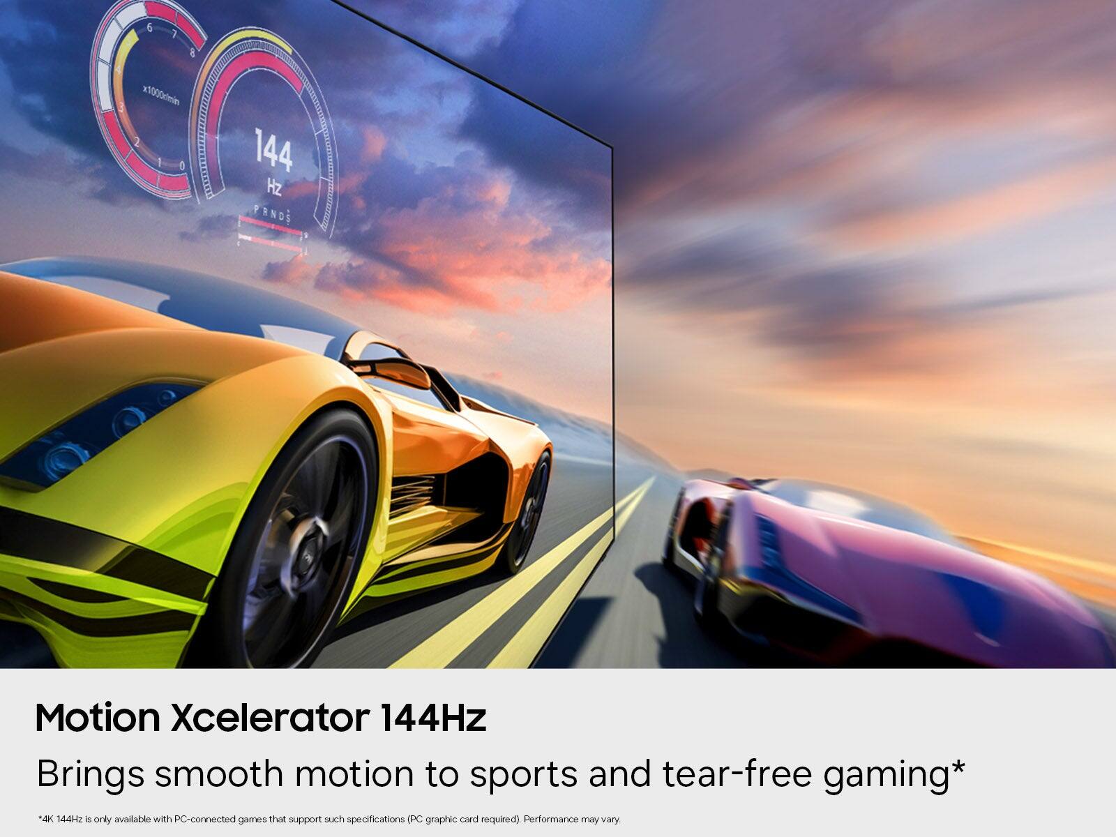 4 3  
6 8 x1000kmin 2 0  
144 Hz PANDS  
Motion Xcelerator 144Hz Brings smooth motion to sports and tear-free gaming*  
*4K 144Hz is only available with PC-connected games that support such specifications (PC graphic card required). Performance may vary.