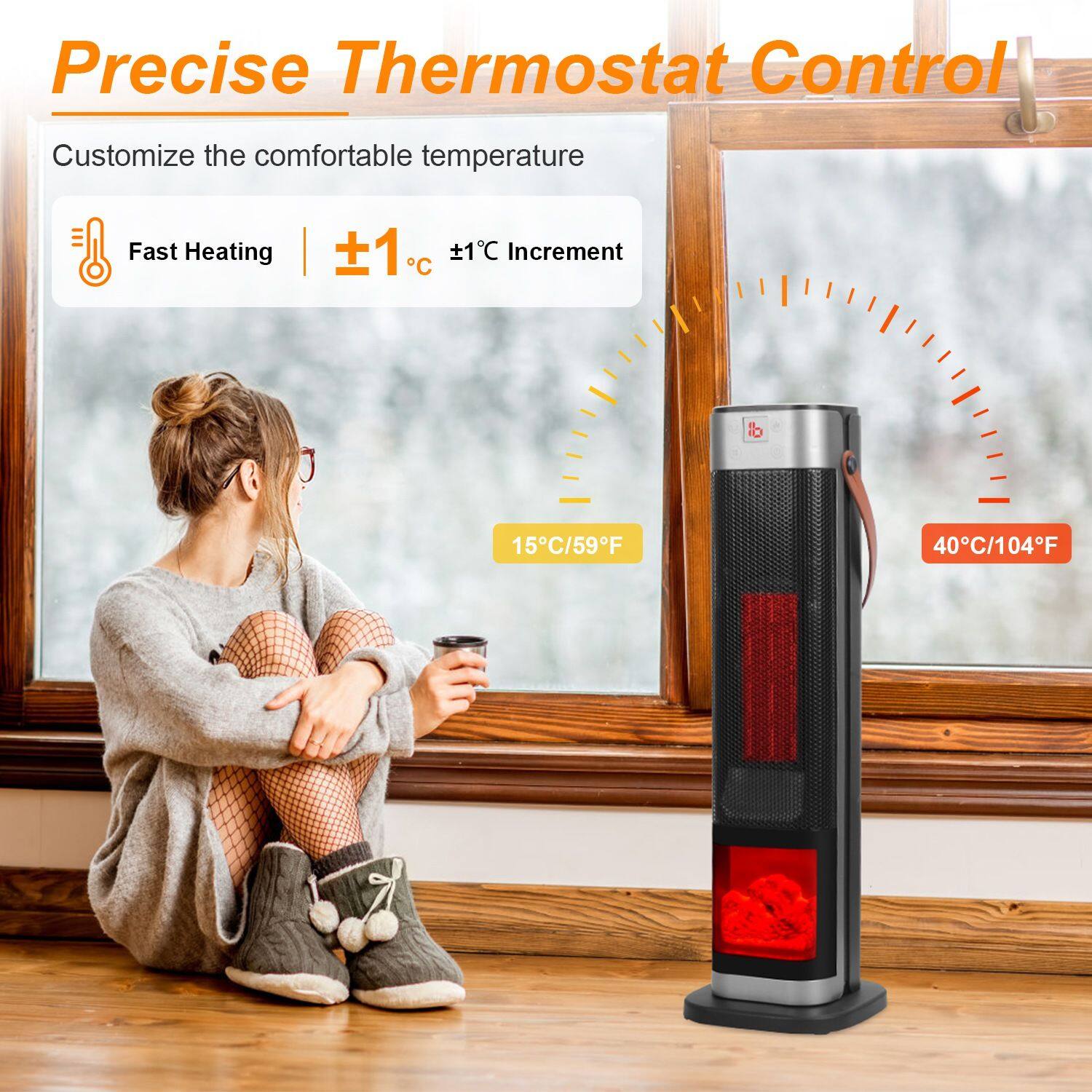 Precise Thermostat Control  
Customize the comfortable temperature  

Fast Heating | ±1°C | ±1°C Increment  

15°C/59°F  
40°C/104°F