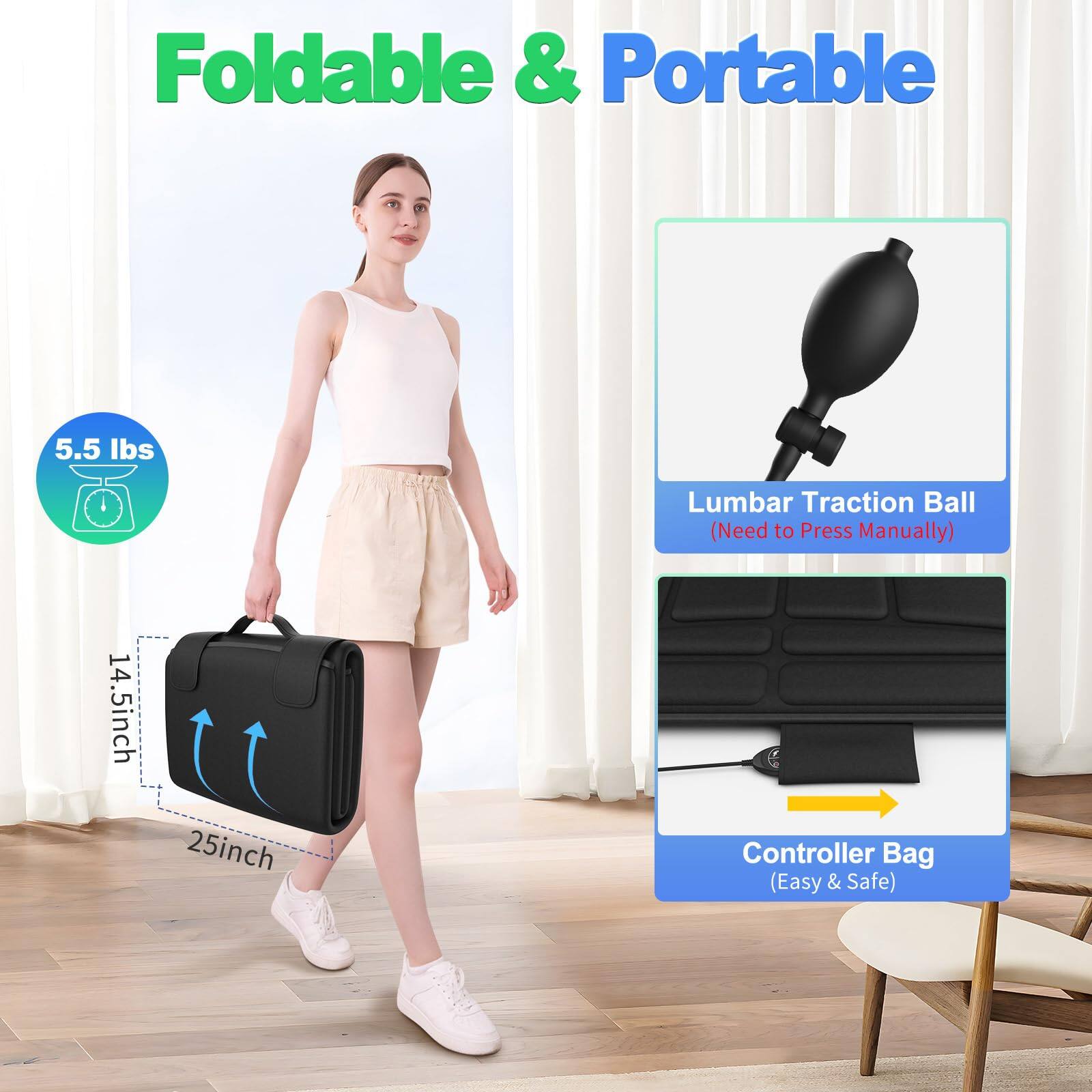 Foldable & Portable

5.5 lbs

Lumbar Traction Ball (Need to Press Manually)

14.5 inch x 25 inch

Controller Bag (Easy & Safe)
