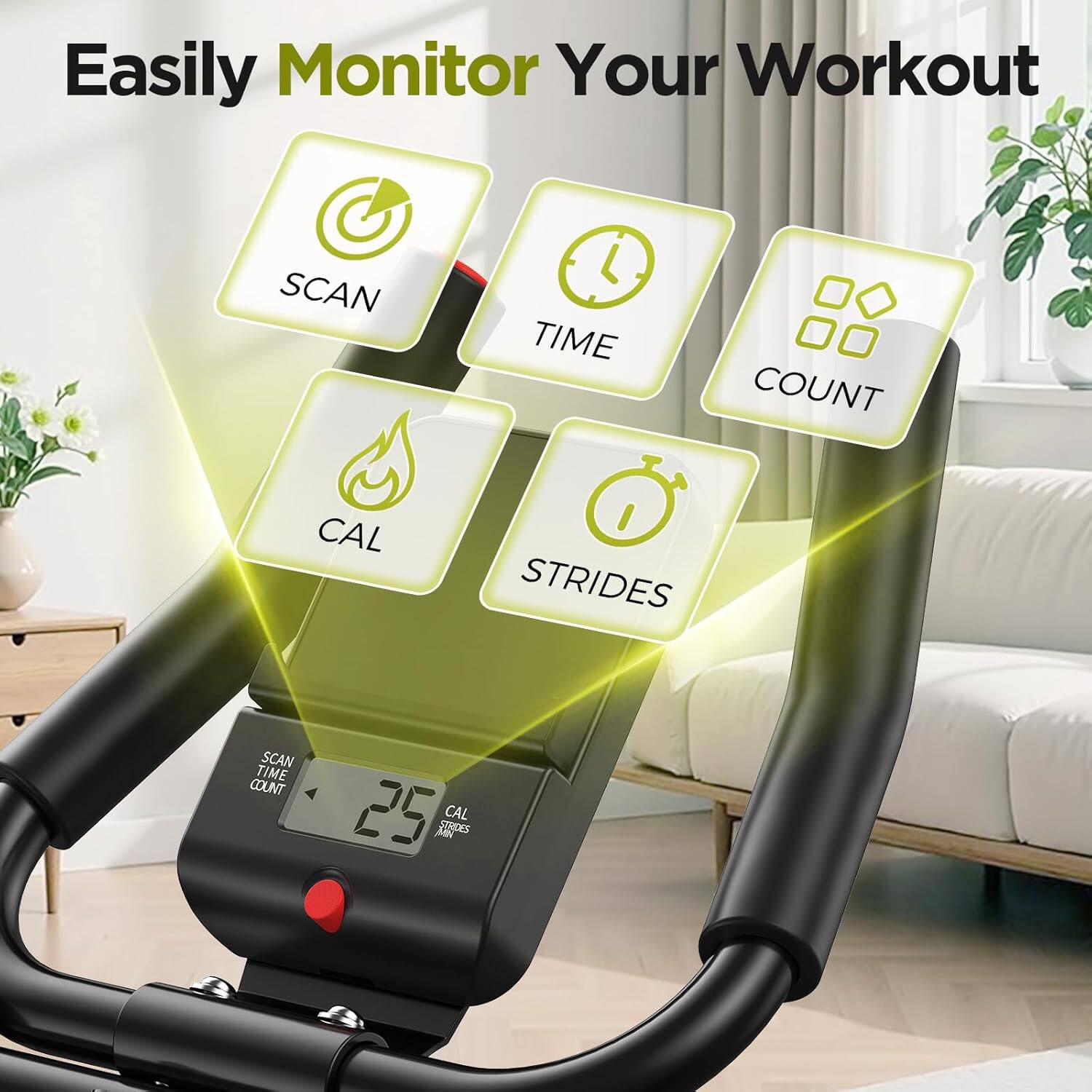 Easily Monitor Your Workout

- SCAN
- TIME
- COUNT
- CAL
- STRIDES

SCAN TIME COUNT CAL STRIDES

SCAN TIME COUNT 25 MN STRIDES CAL