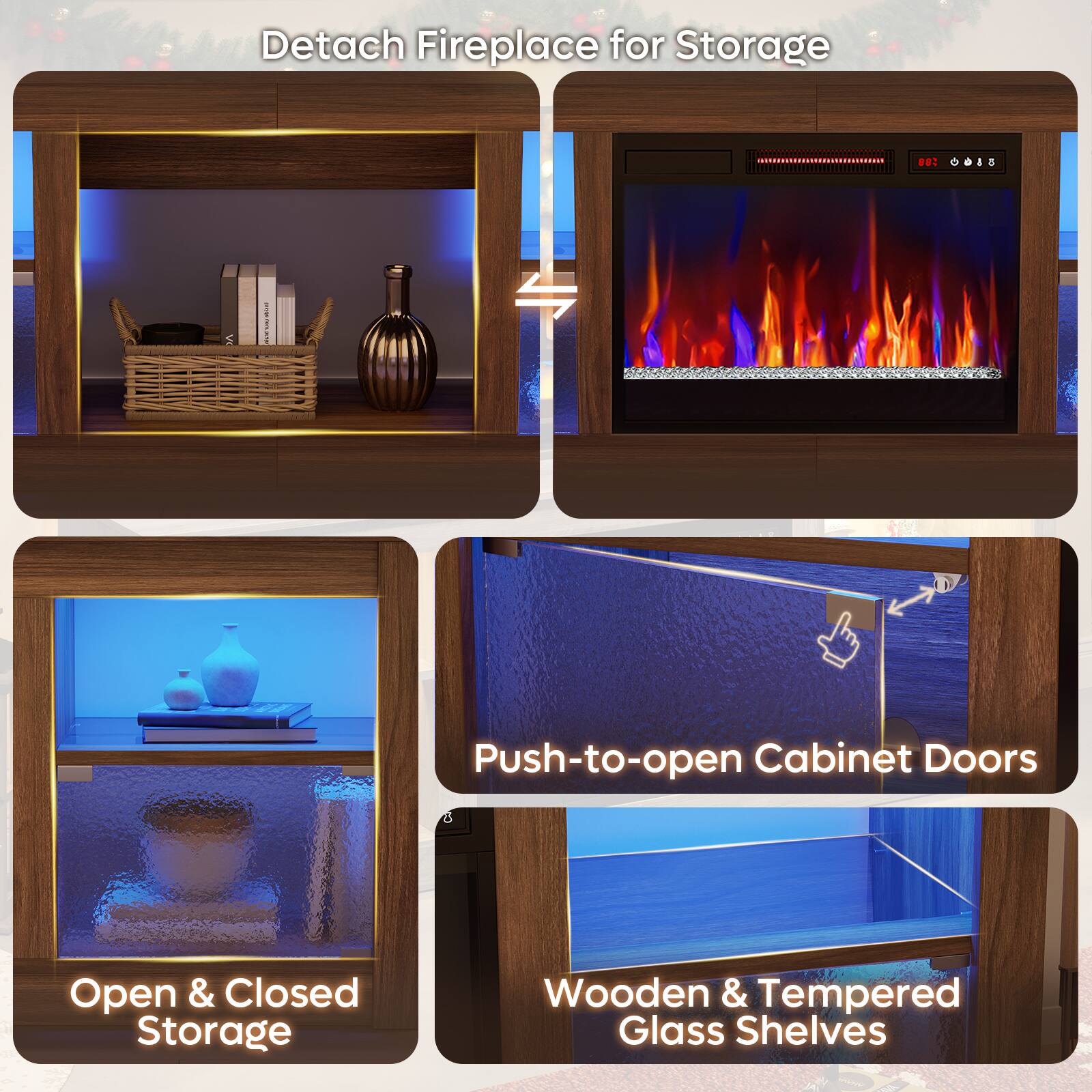 - Detach Fireplace for Storage
- Open & Closed Storage
- Push-to-open Cabinet Doors
- Wooden & Tempered Glass Shelves