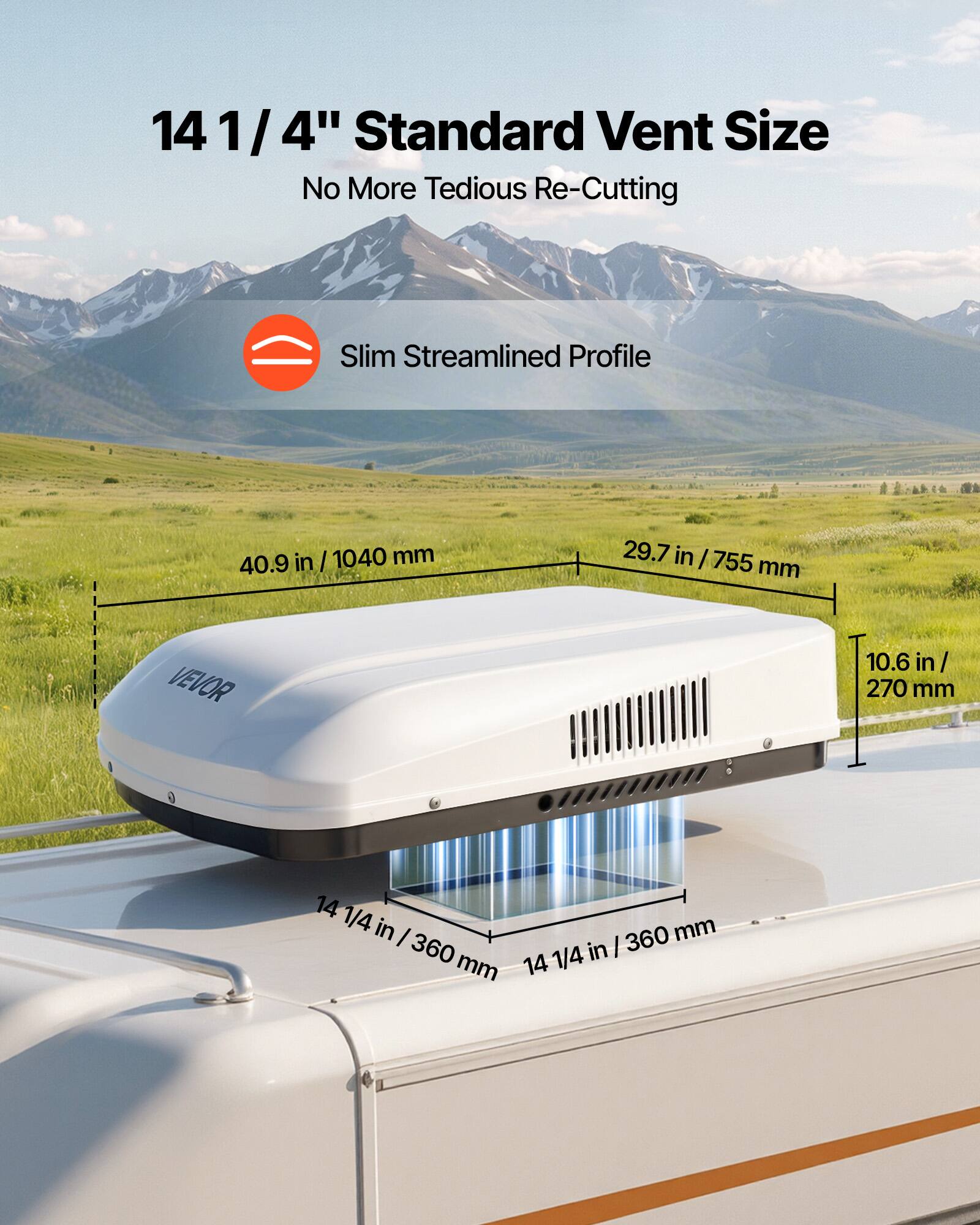 14 1/4" Standard Vent Size  
No More Tedious Re-Cutting  

Slim Streamlined Profile  

40.9 in / 1040 mm  
29.7 in / 755 mm  
10.6 in / 270 mm  
14 1/4 in / 360 mm
